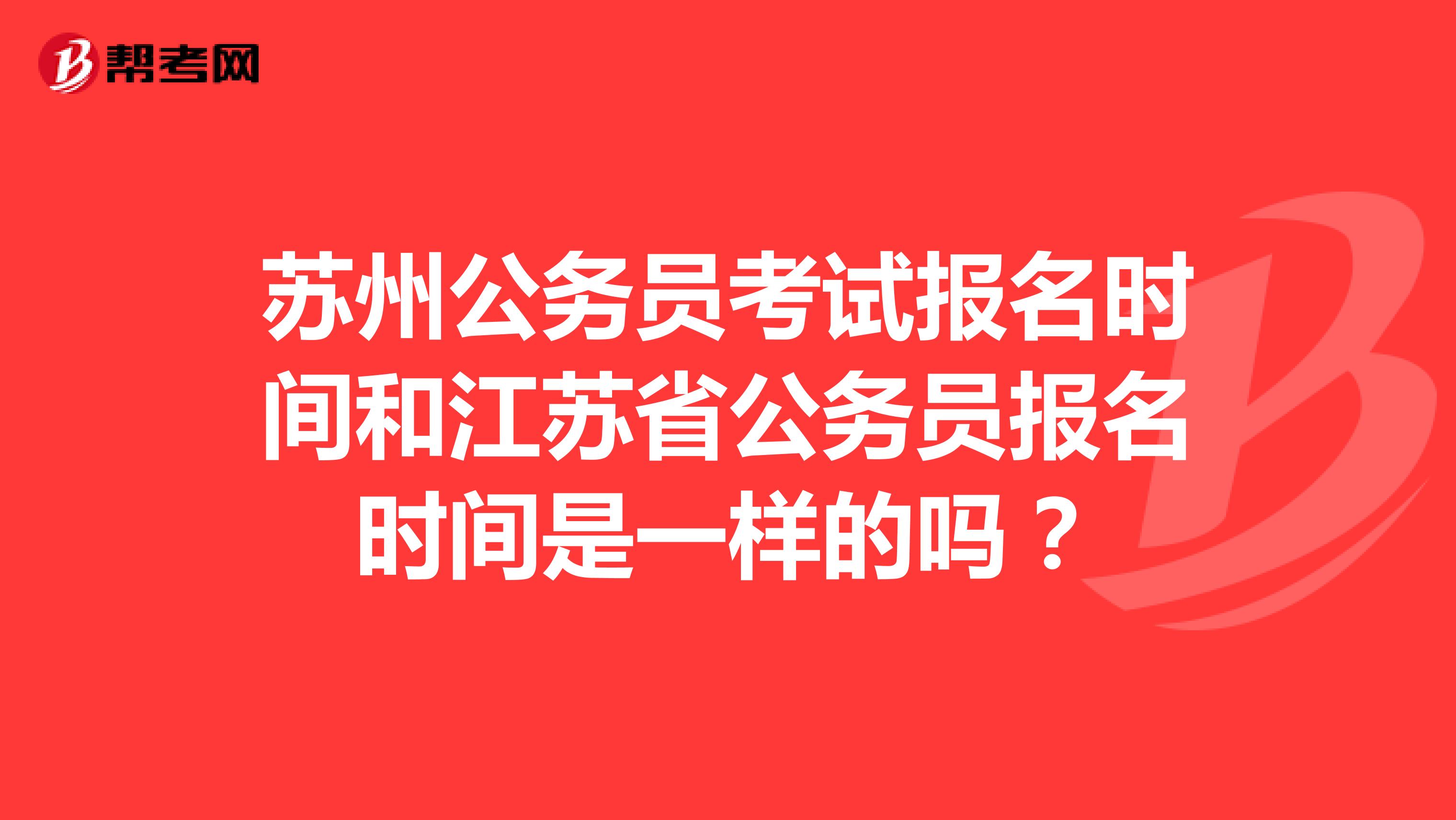 苏州公务员考试报名时间和江苏省公务员报名时间是一样的吗?