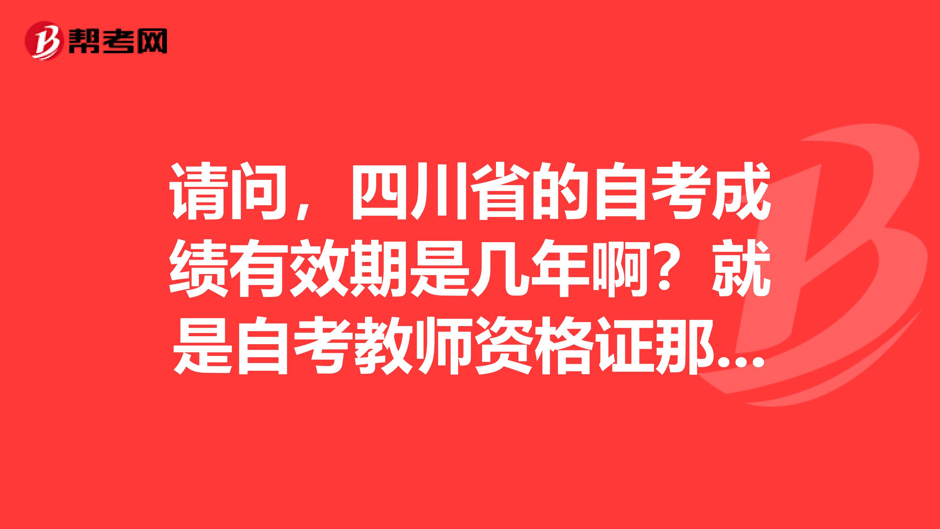 請問，四川省的自考成績有效期是幾年?。烤褪亲钥冀處熧Y格證那個教育學跟教育心理學。