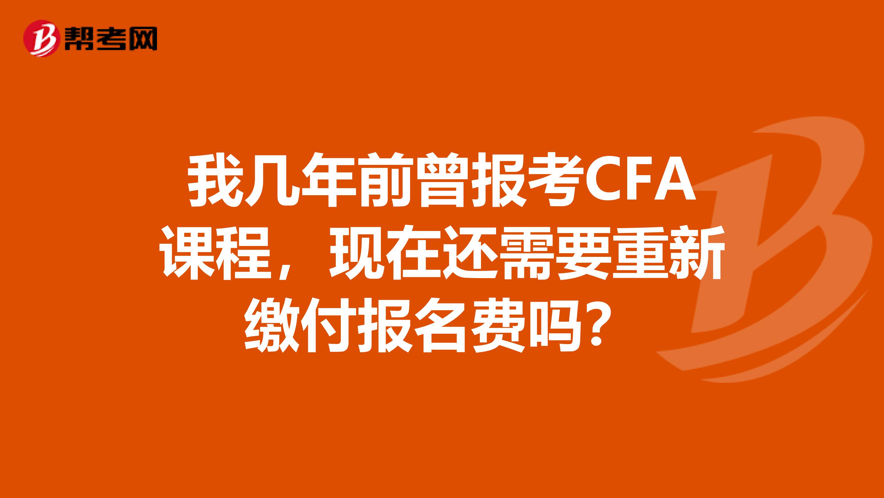 我几年前曾报考CFA课程,现在还需要重新缴付报名费吗?