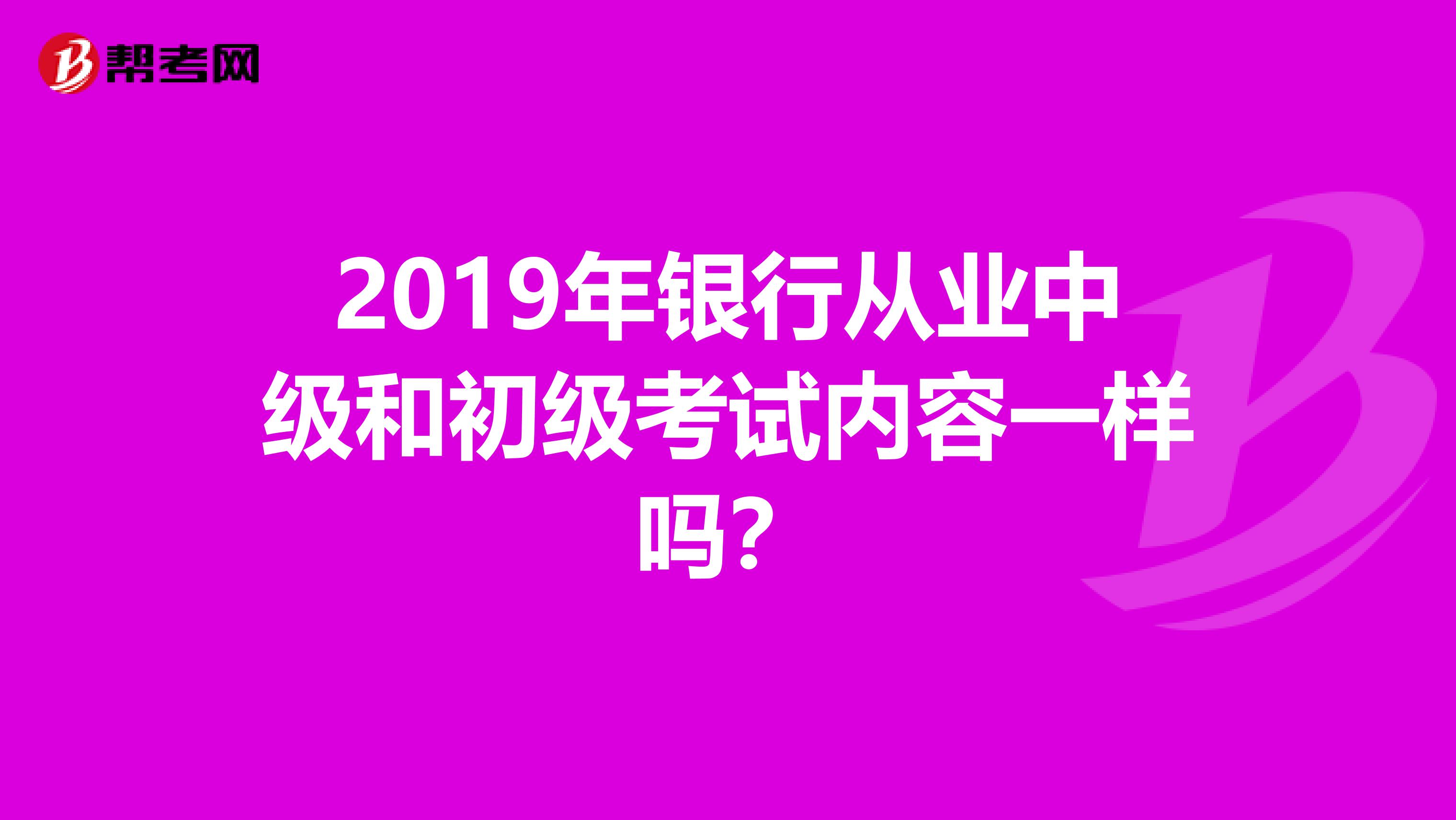 2019年银行从业中级和初级考试内容一样吗？