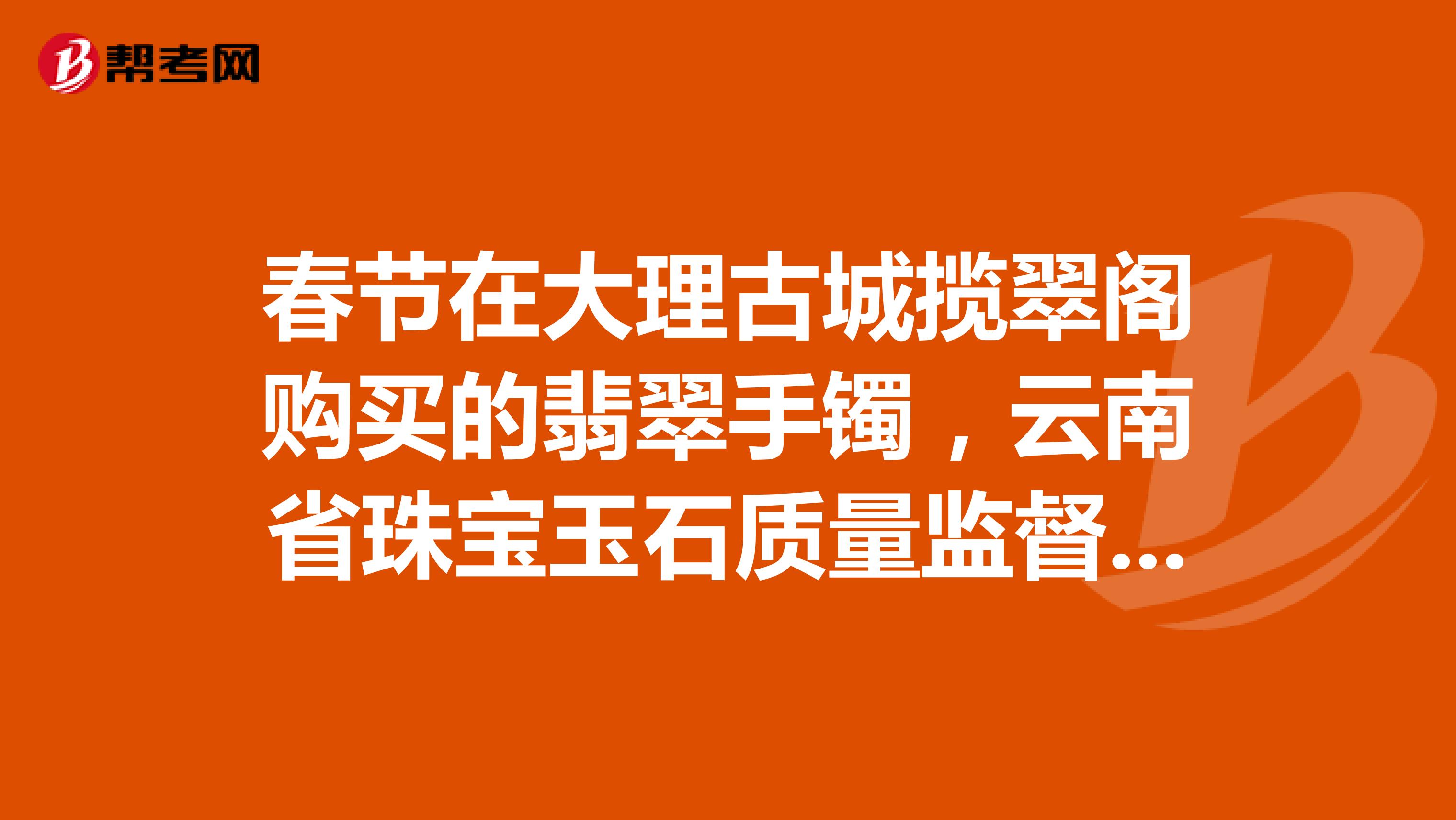 春节在大理古城揽翠阁购买的翡翠手镯，云南省珠宝玉石质量监督检验研究院出具的HL00171207179求鉴定