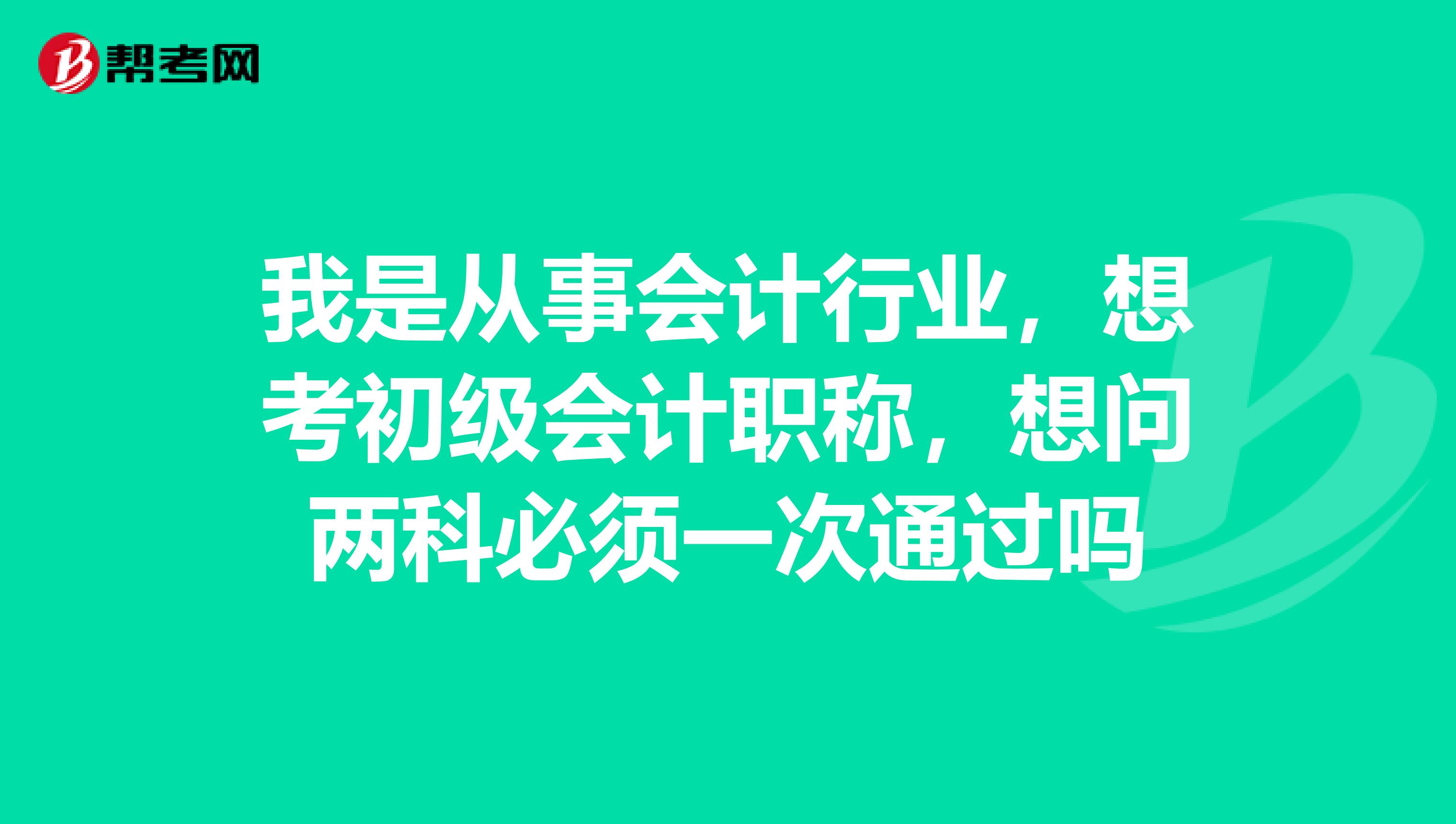 我是从事会计行业，想考初级会计职称，想问两科必须一次通过吗