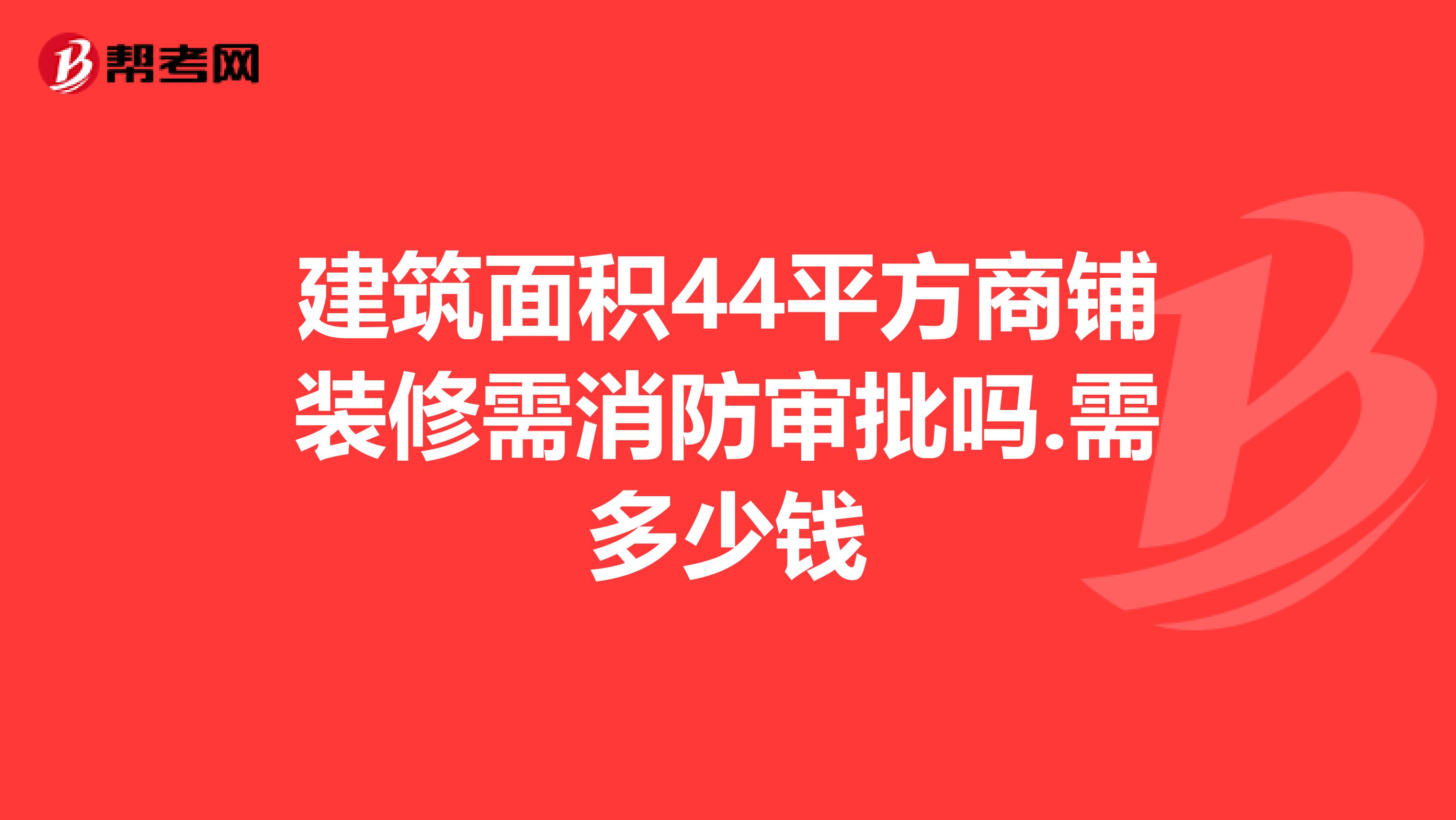 建筑面积44平方商铺装修需消防审批吗.需多少钱