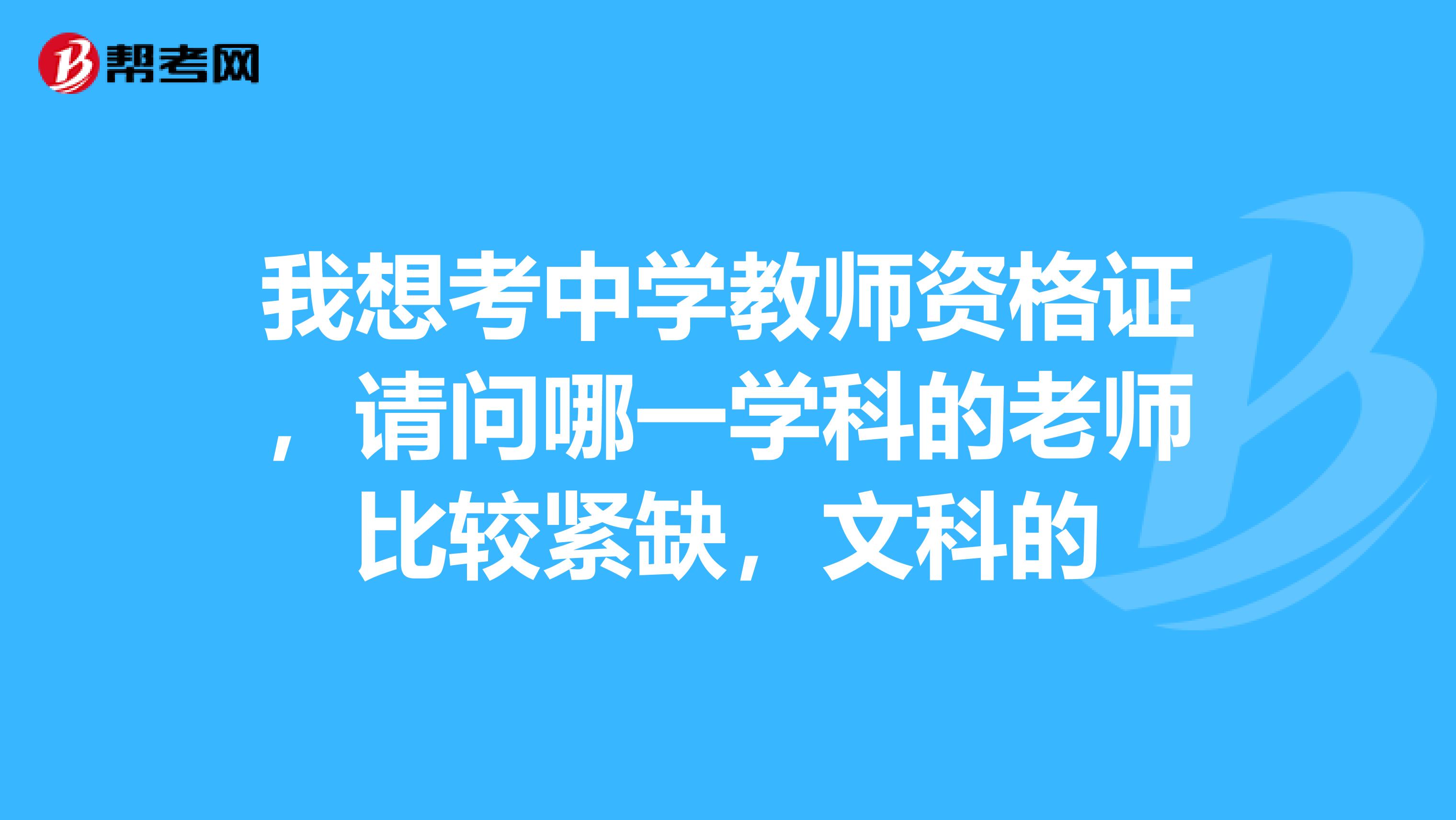 我想考中学教师资格证，请问哪一学科的老师比较紧缺，文科的