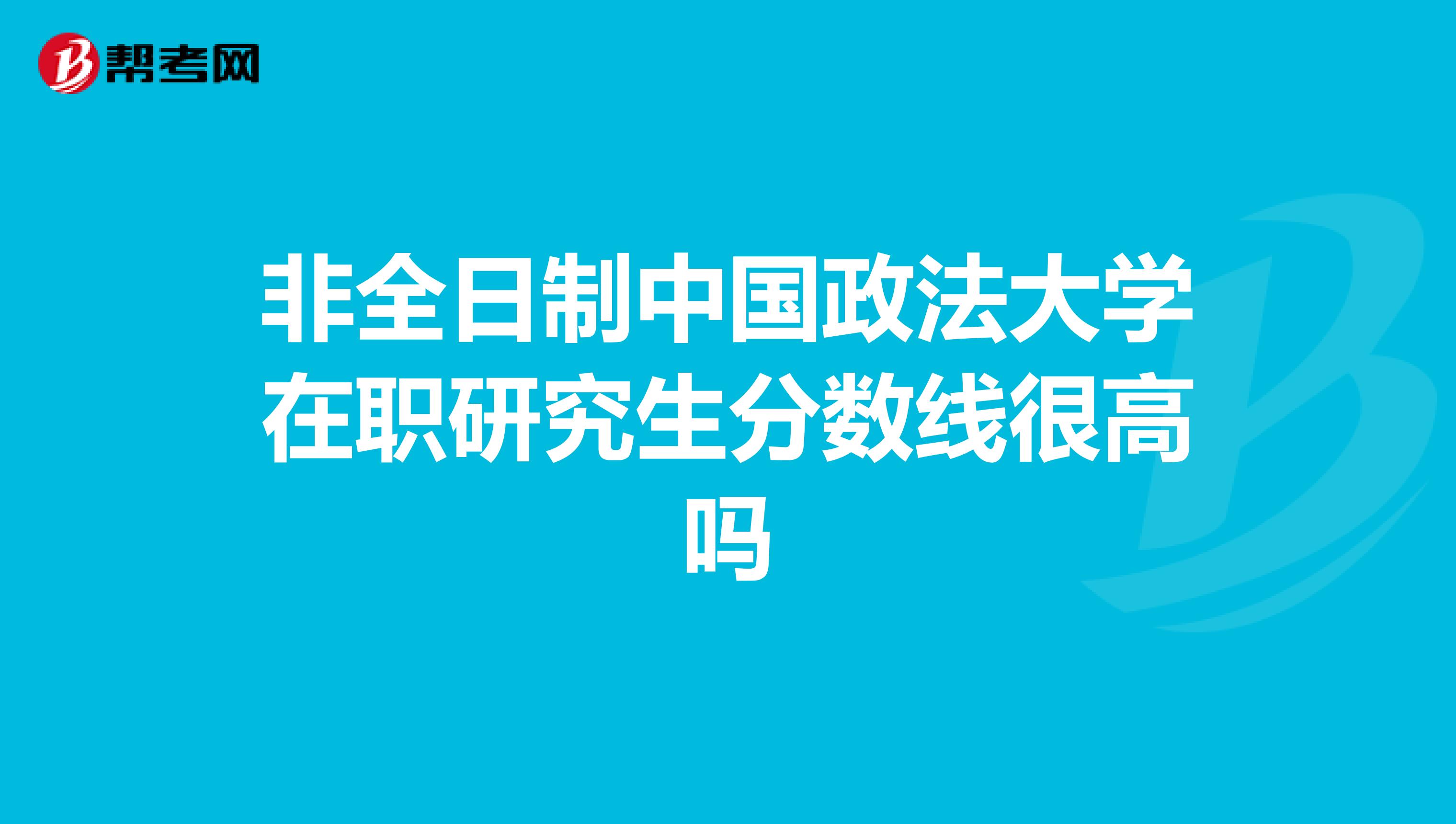 非全日制中国政法大学在职研究生分数线很高吗