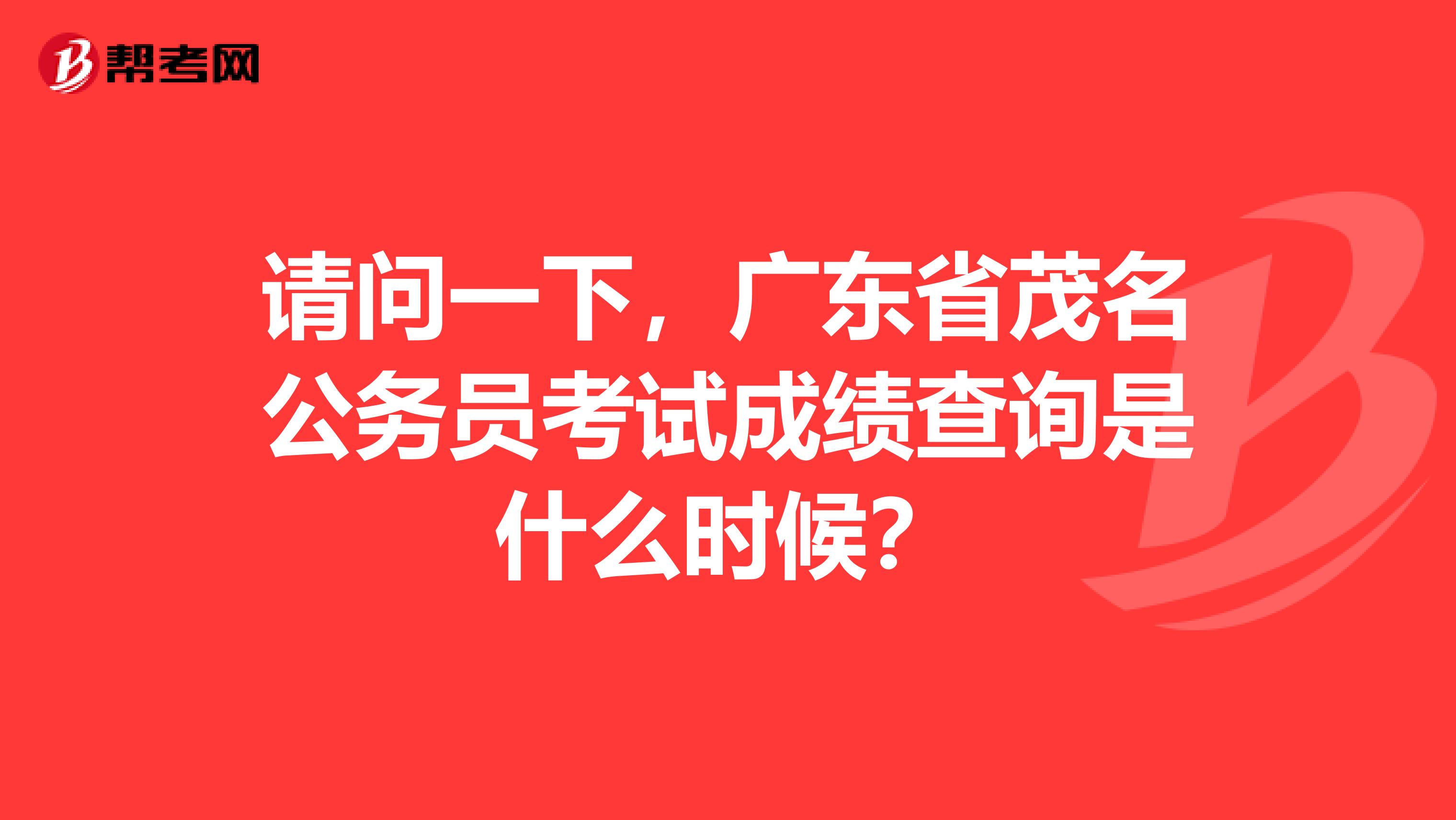 请问一下,广东省茂名公务员考试成绩查询是什么时候?