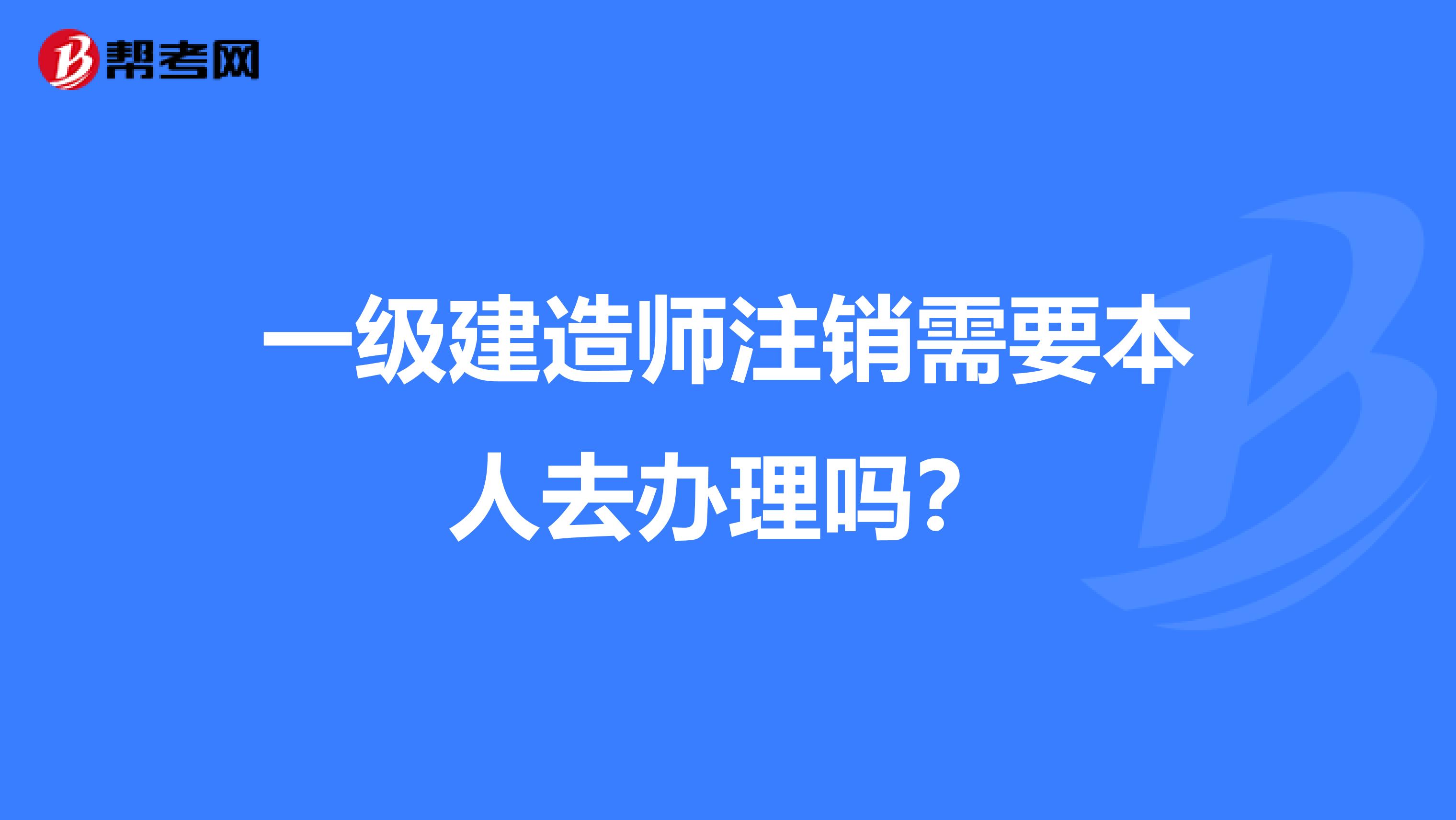 一级建造师注销需要本人去办理吗?