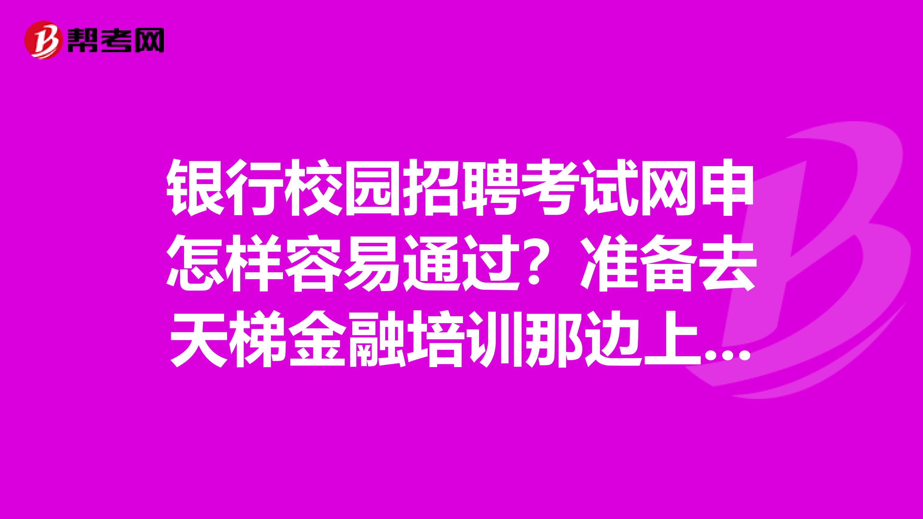 银行校园招聘考试网申怎样容易通过?准备去天梯金融培训那边上网申...