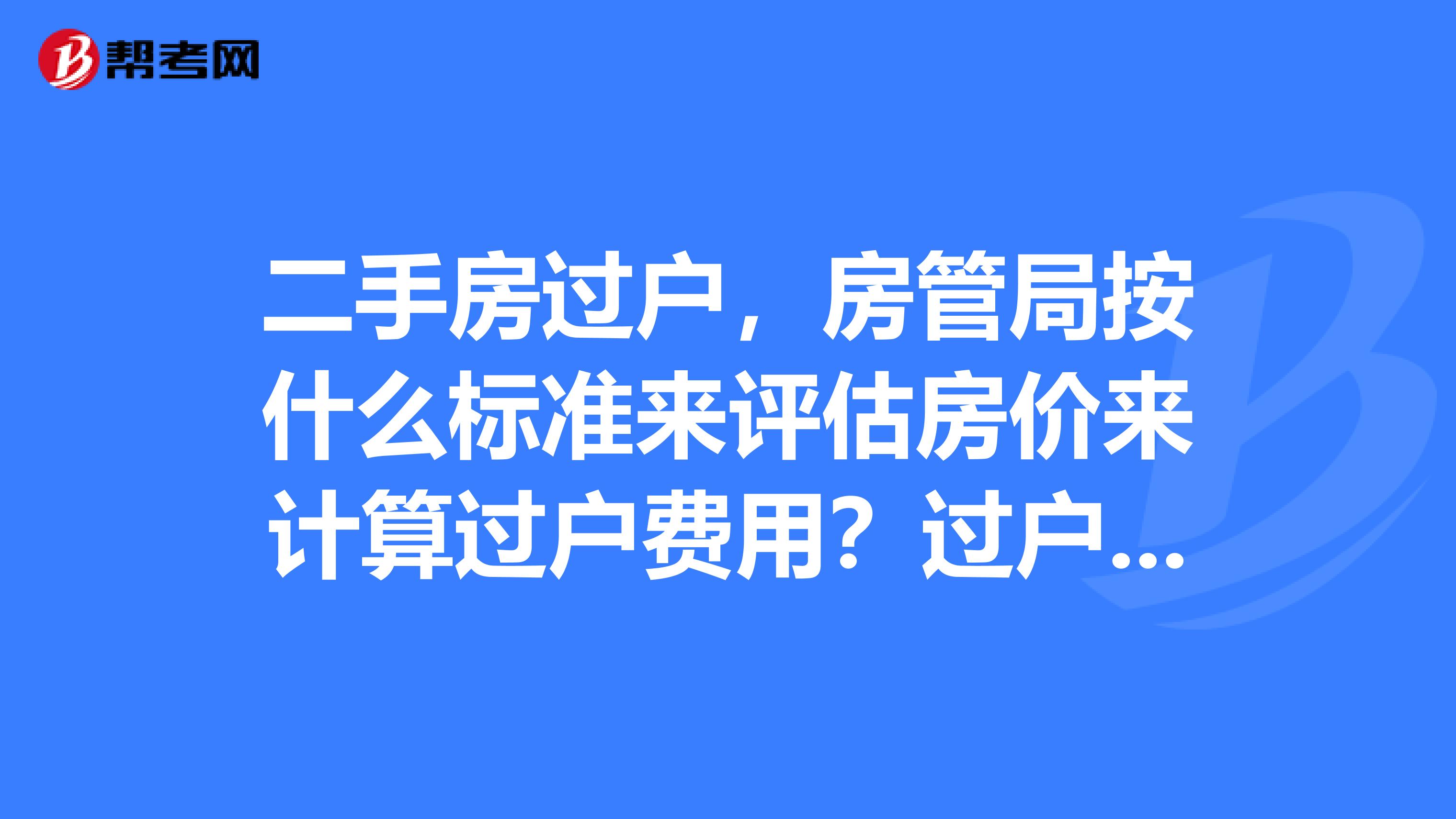 二手房過戶,房管局按什麼標準來評估房價來計算過戶費用?