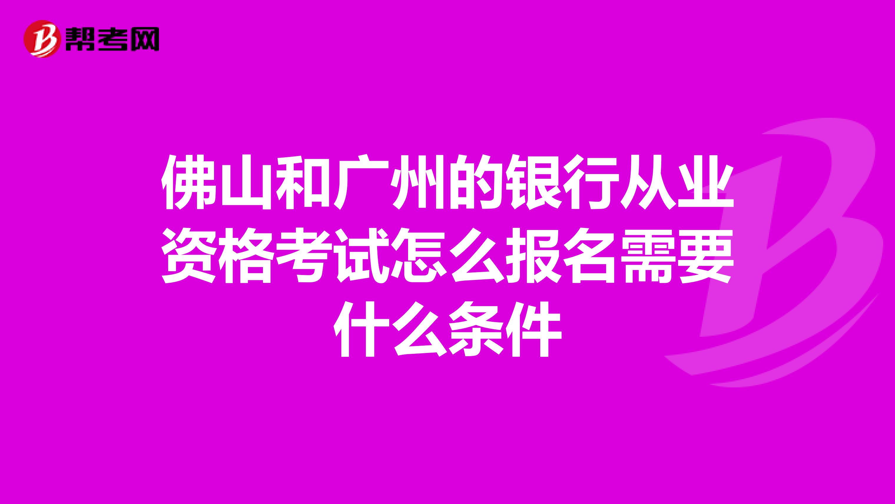 佛山和廣州的銀行從業(yè)資格考試怎么報(bào)名需要什么條件