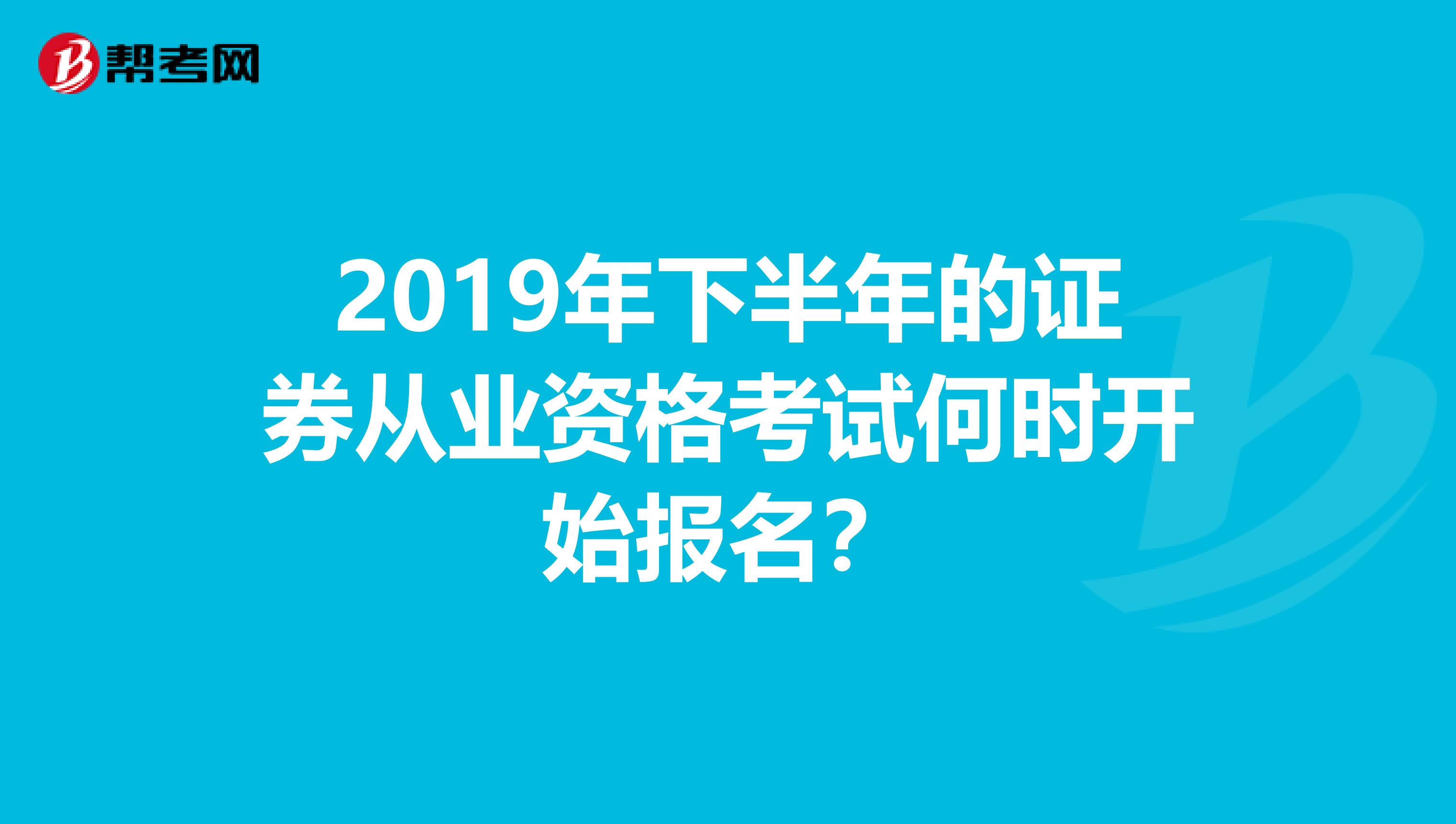 2019年下半年的证券从业资格考试何时开始报名？