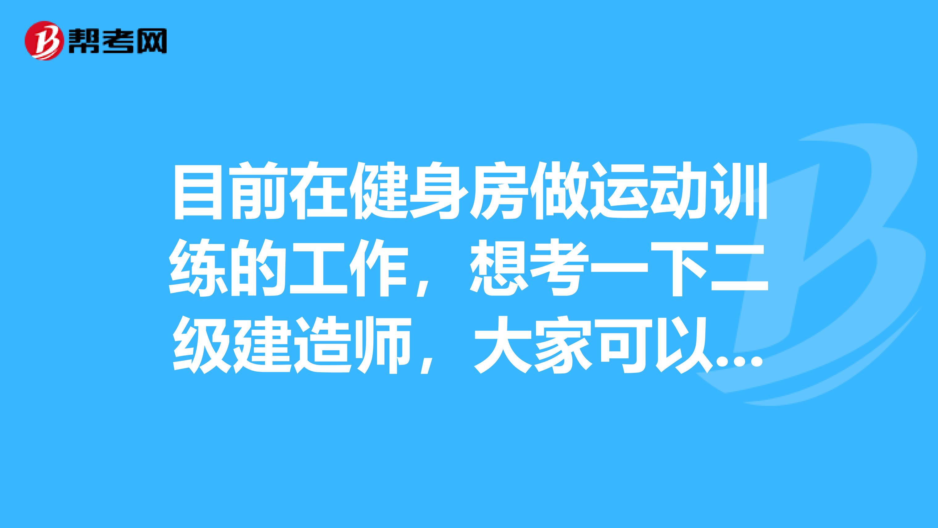 目前在健身房做运动训练的工作,想考一下二级建造师,大家可以说一下二级建造师报名条件都有哪些吗?