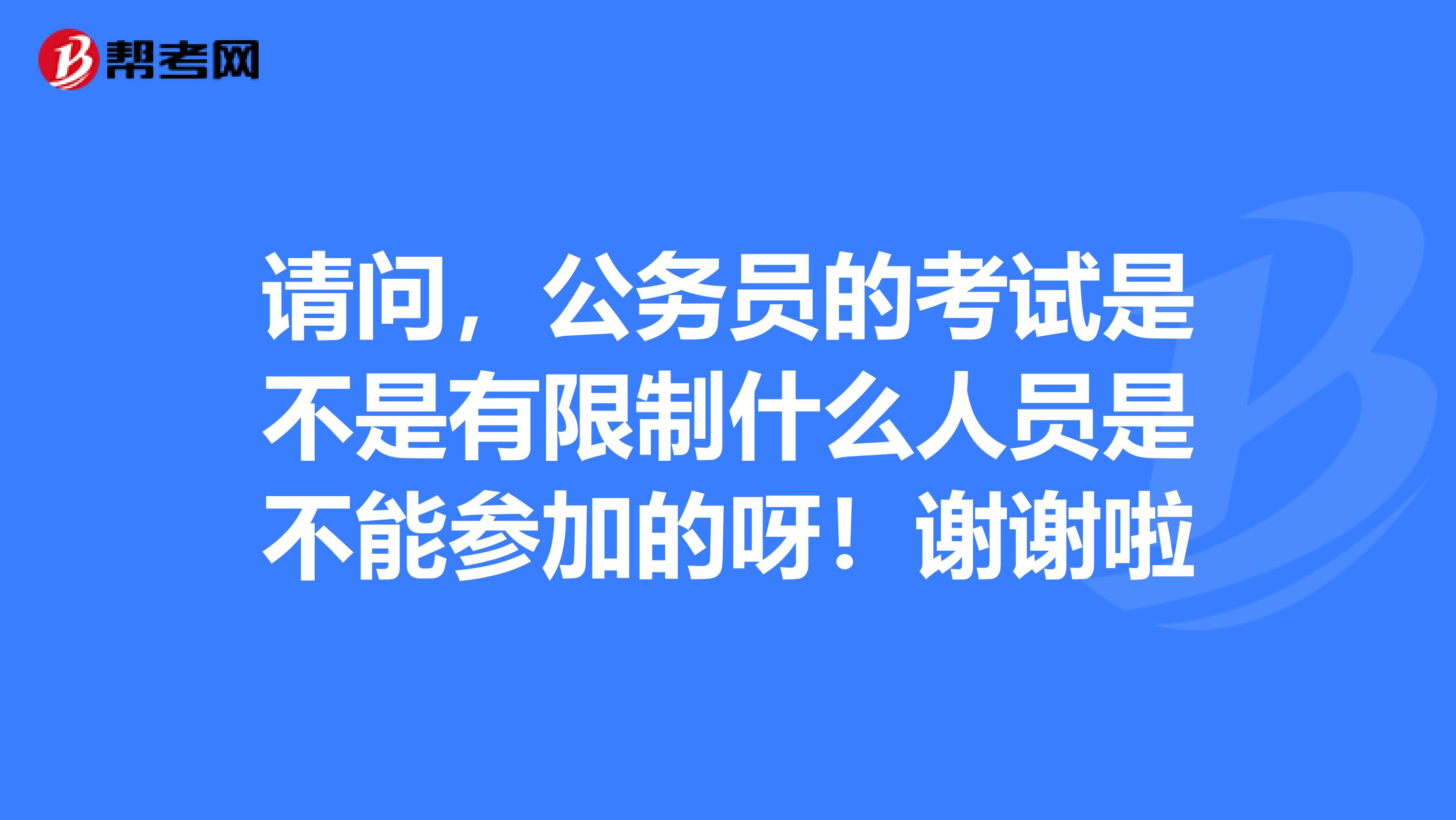请问,公务员的考试是不是有限制什么人员是不能参加的呀!谢谢啦