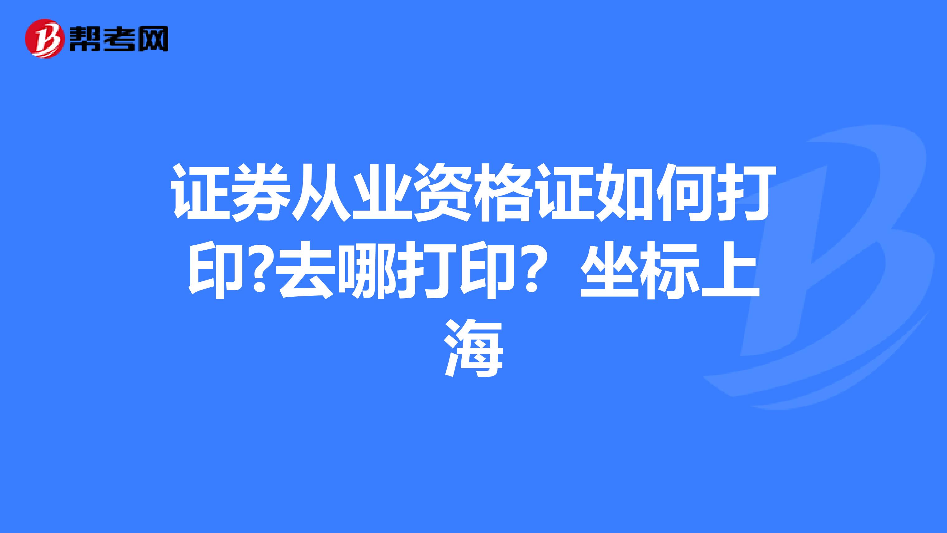 证券从业资格证如何打印?去哪打印?坐标上海