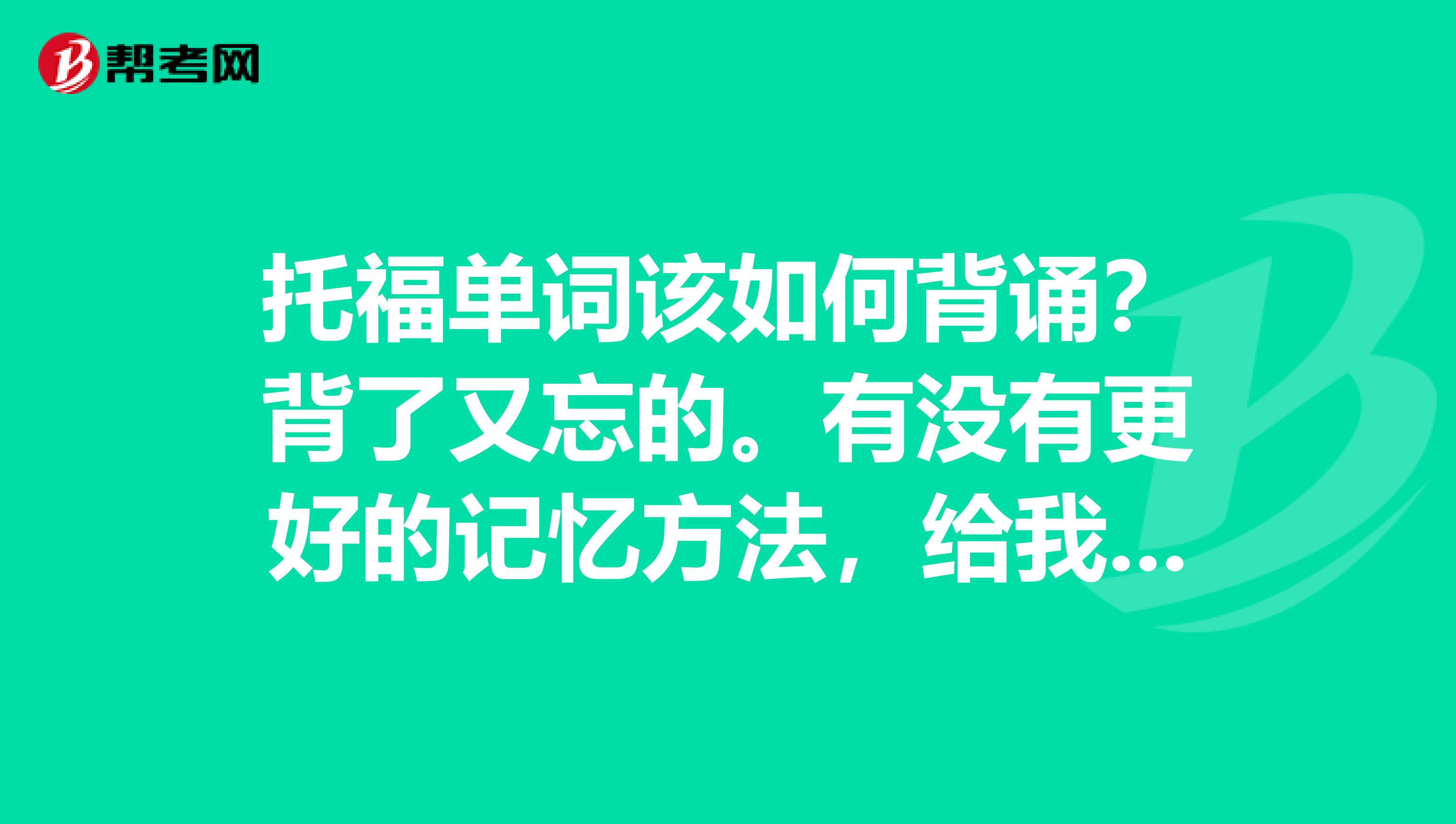 托福单词该如何背诵?背了又忘的。有没有更好的记忆方法,给我分享一下