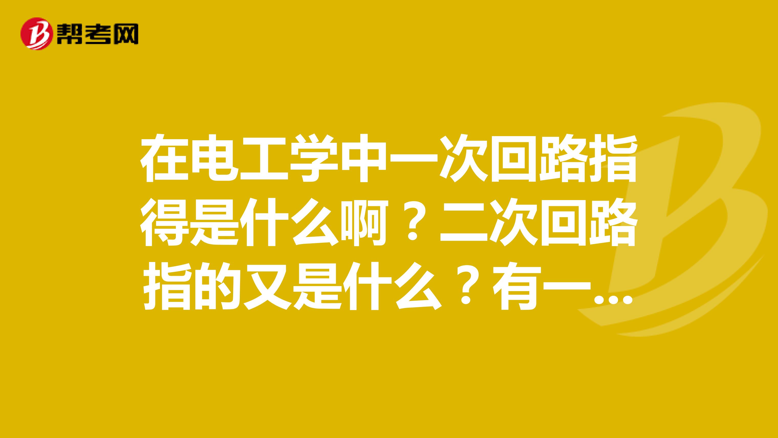 在电工学中一次回路指得是什么啊?二次回路指的又是什么?有一个什么样的概念?回路具体指的是什么?