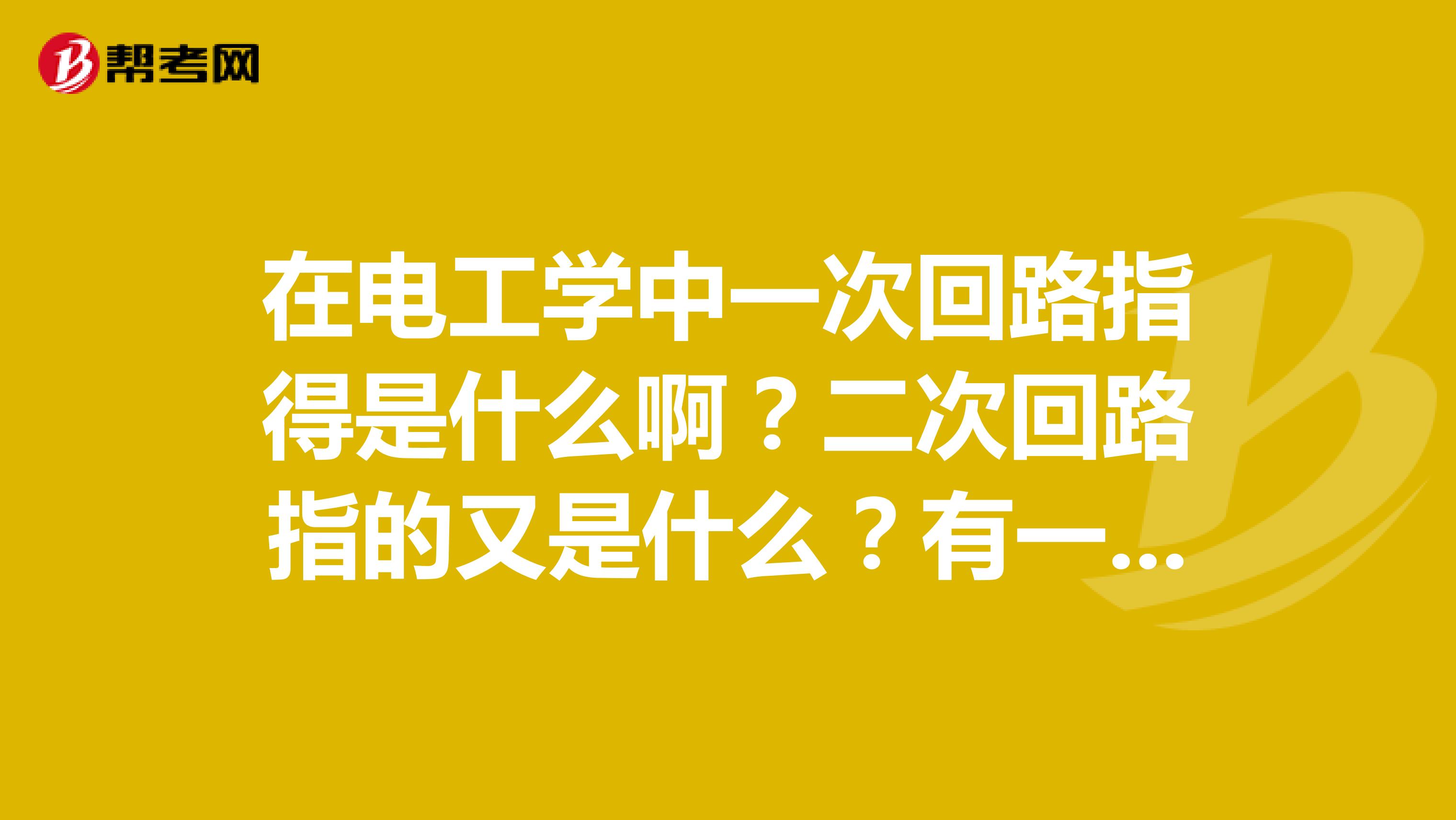 在电工学中一次回路指得是什么啊？二次回路指的又是什么？有一个什么样的概念？回路具体指的是什么？