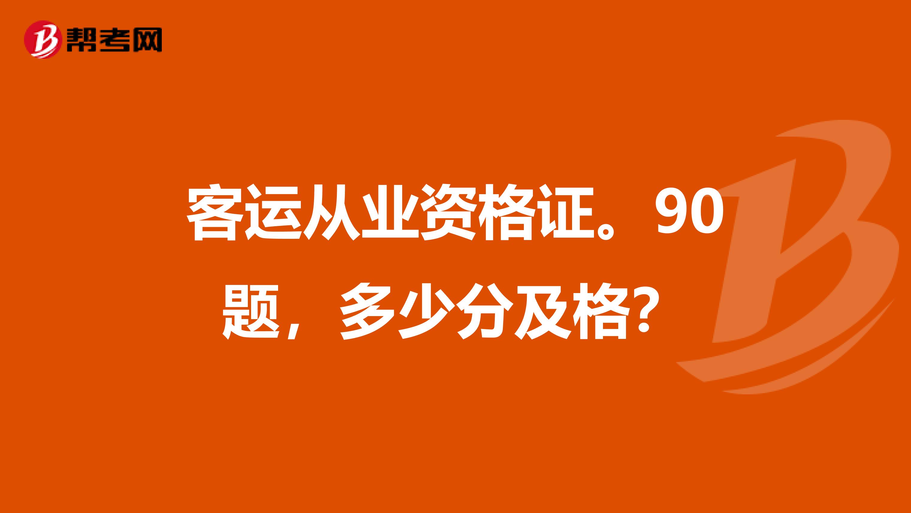 客运从业资格证。90题,多少分及格?