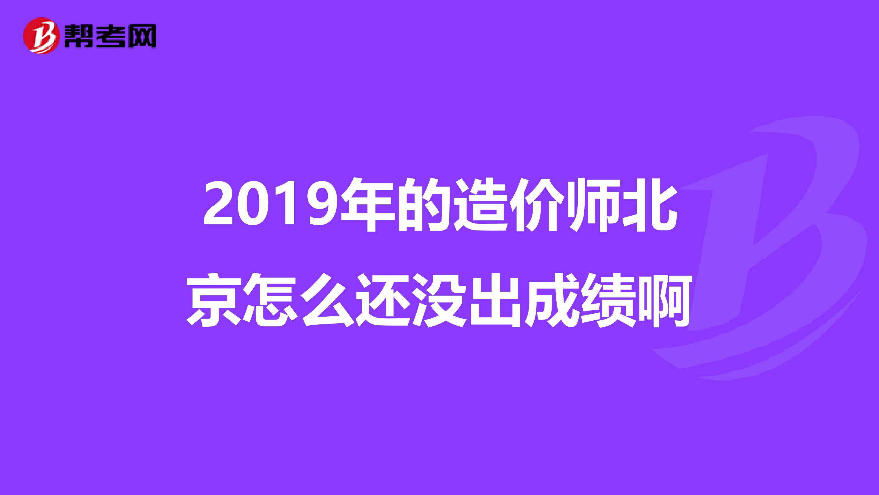 2019年的造价师北京怎么还没出成绩啊
