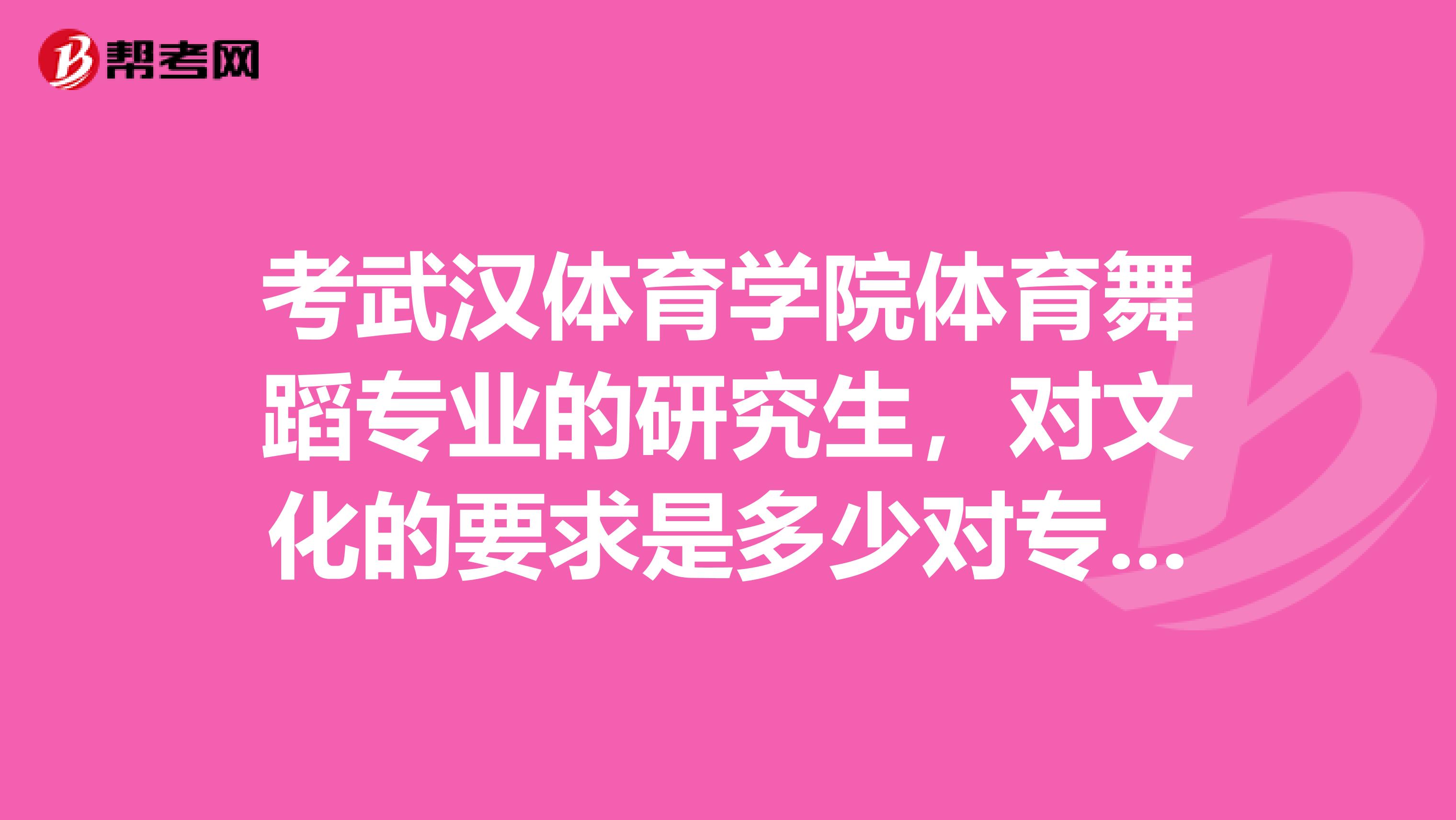 考武汉体育学院体育舞蹈专业的研究生,对文化的要求是多少对专业技能的要求高不高