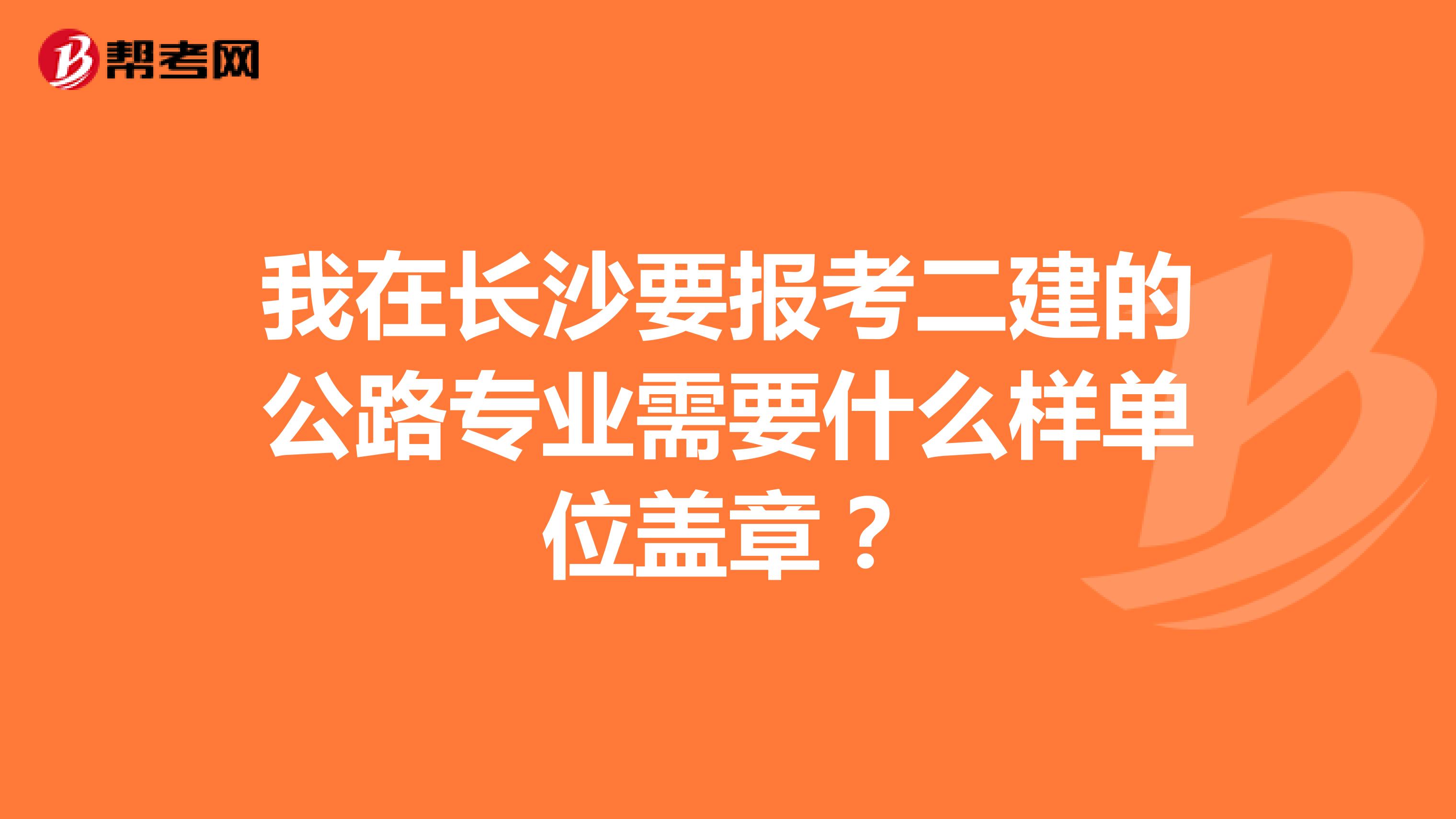 我在长沙要报考二建的公路专业需要什么样单位盖章？