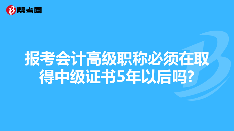 报考会计高级职称必须在取得中级证书5年以后吗?