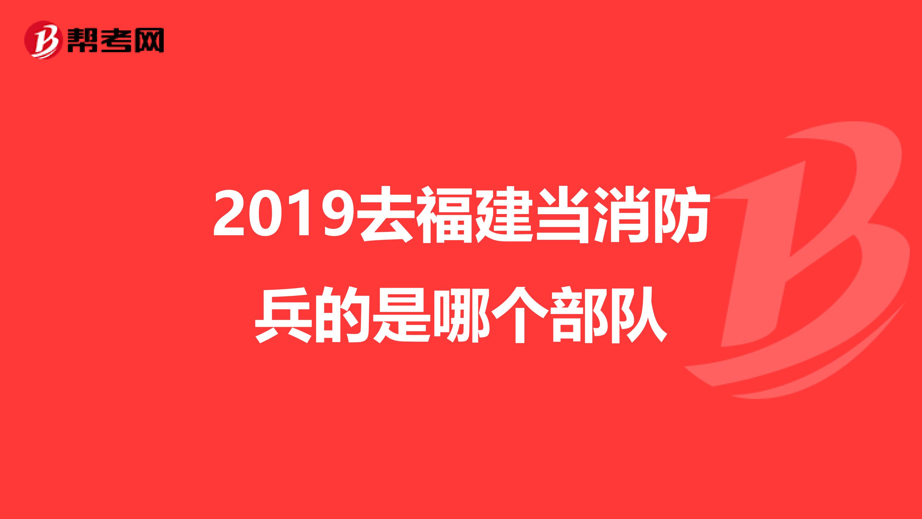 2019去福建当消防兵的是哪个部队