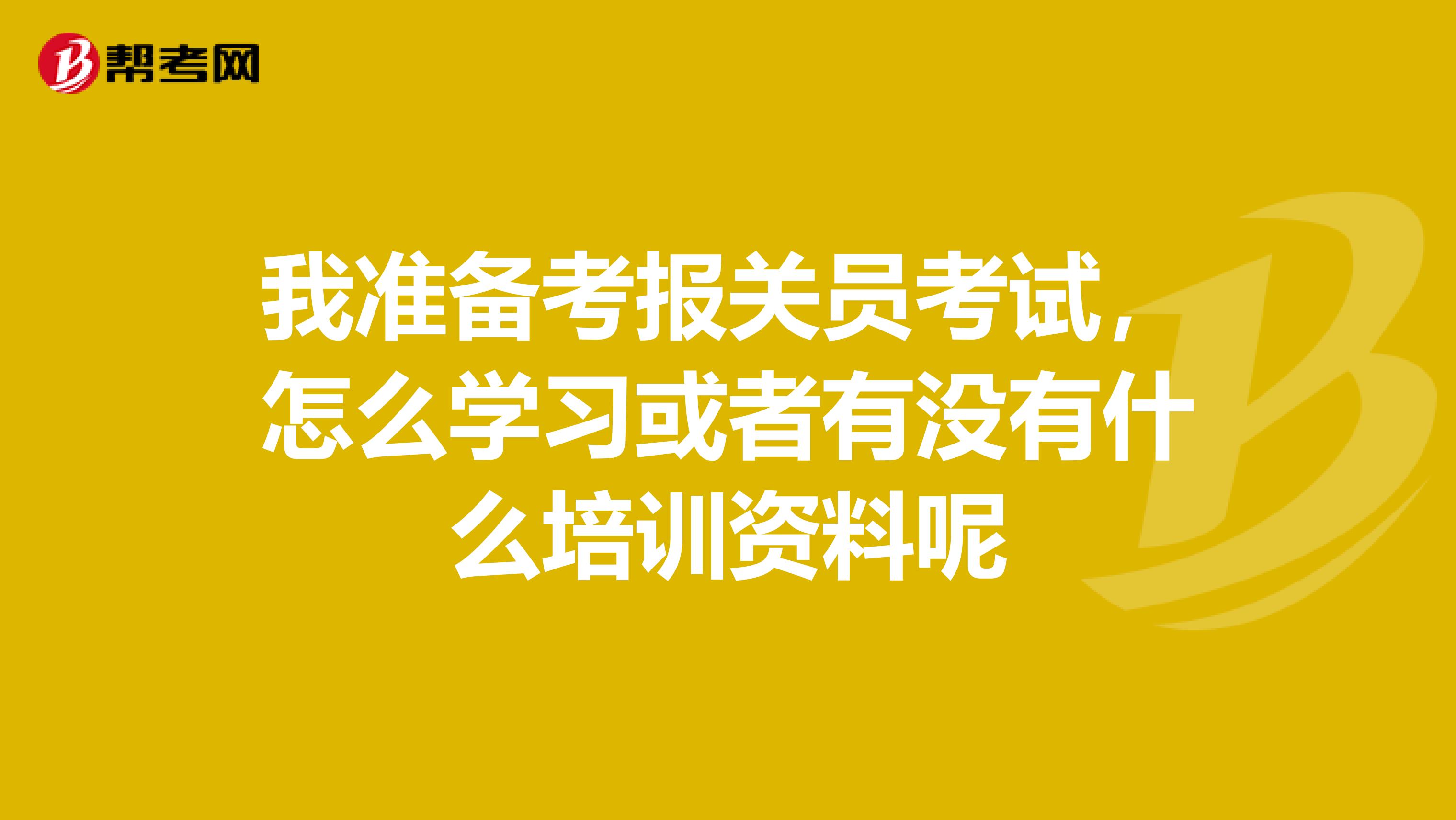 我准备考报关员考试,怎么学习或者有没有什么培训资料呢