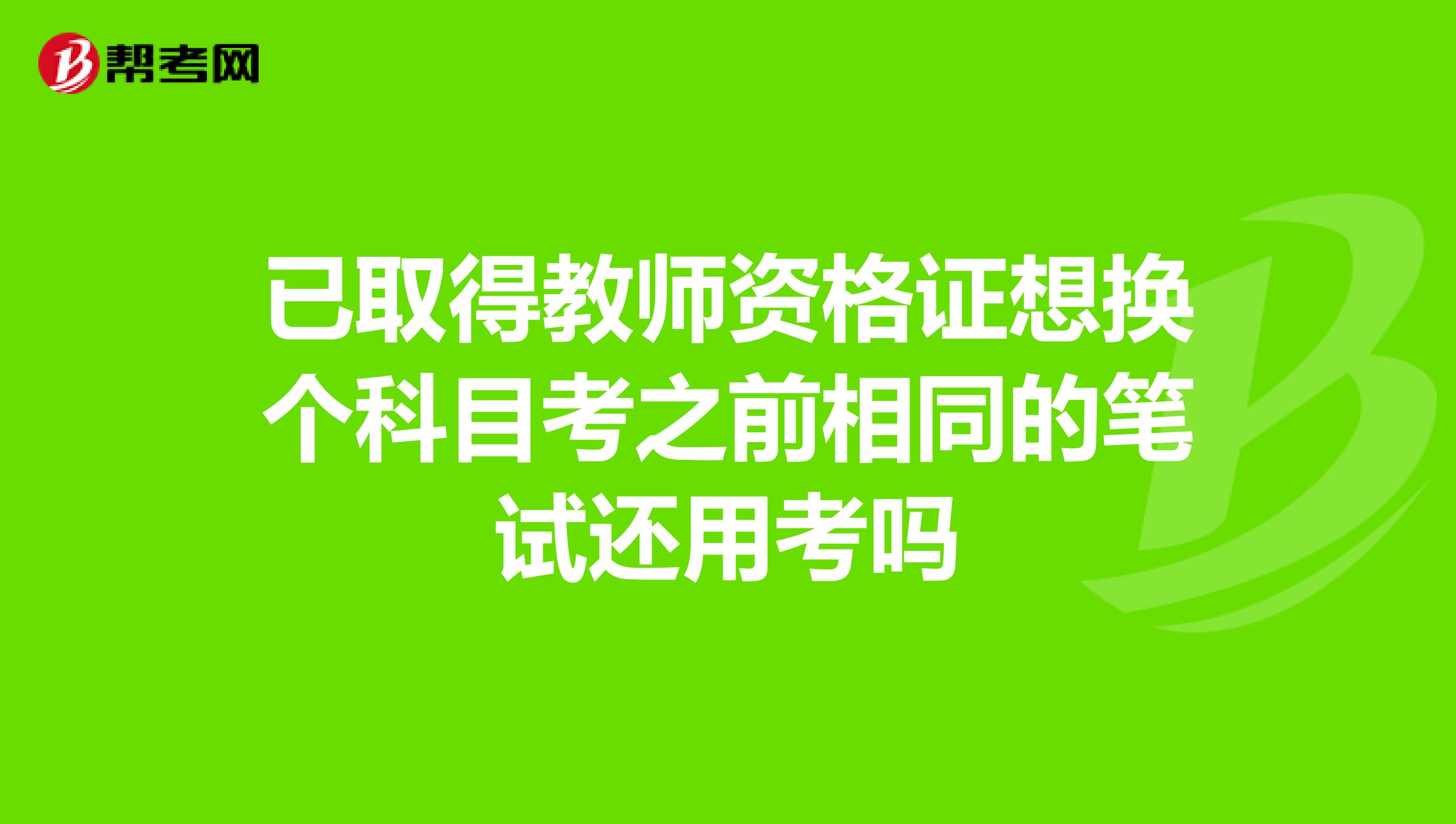 已取得教师资格证想换个科目考之前相同的笔试还用考吗