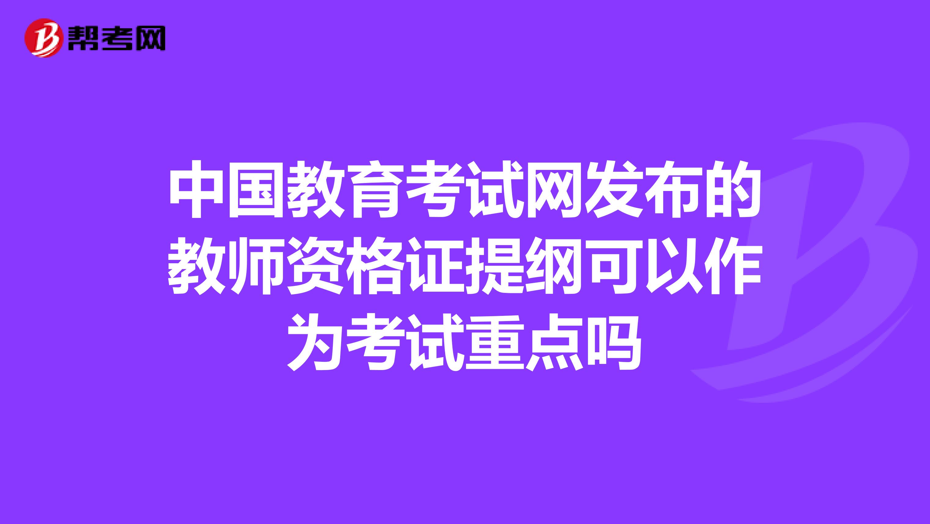 中国教育考试网发布的教师资格证提纲可以作为考试重点吗