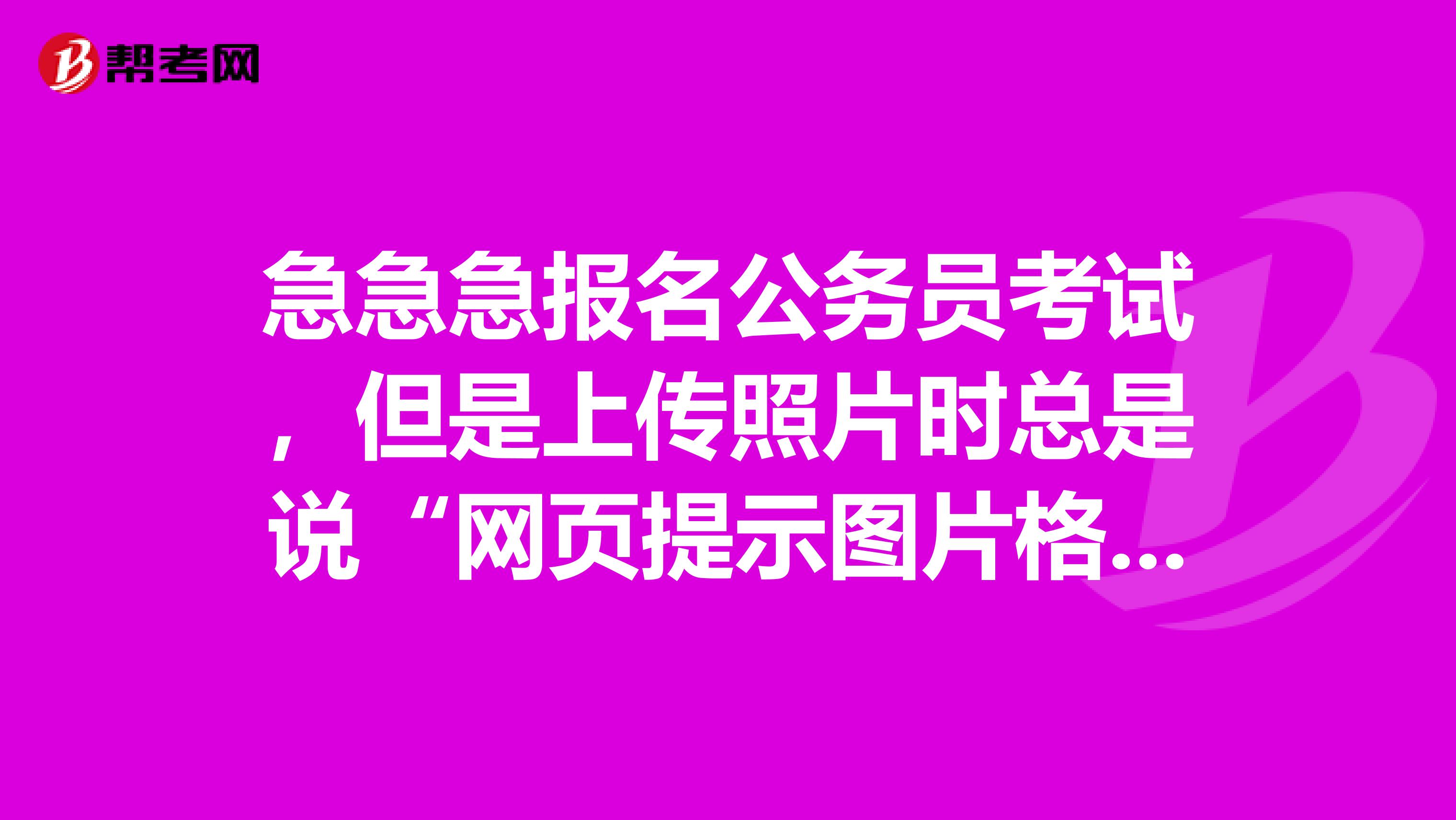 急急急报名公务员考试,但是上传照片时总是说“网页提示图片格式错误”是怎么回事啊?照片是按要求