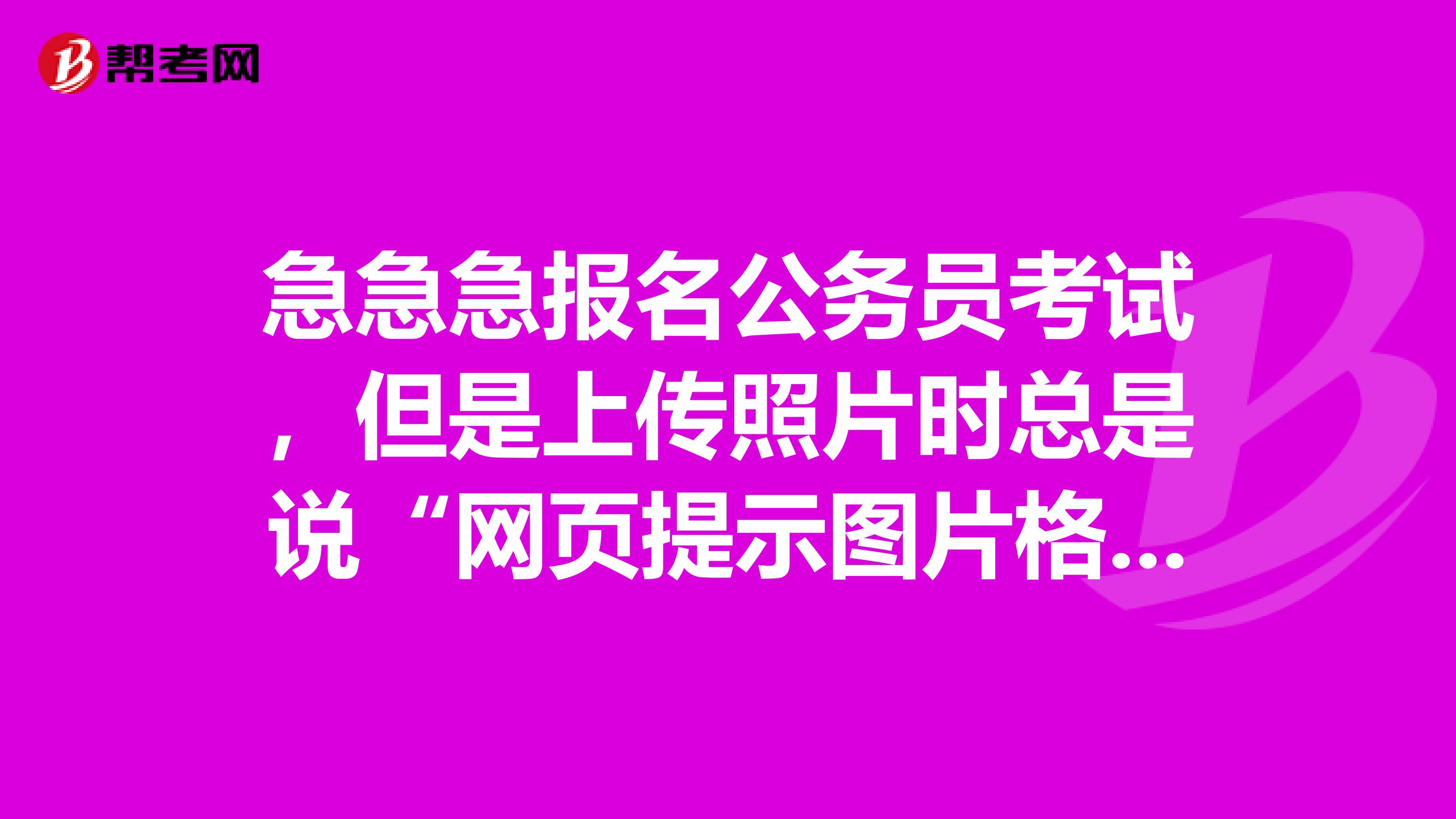 急急急报名公务员考试，但是上传照片时总是说“网页提示图片格式错误”是怎么回事啊？照片是按要求