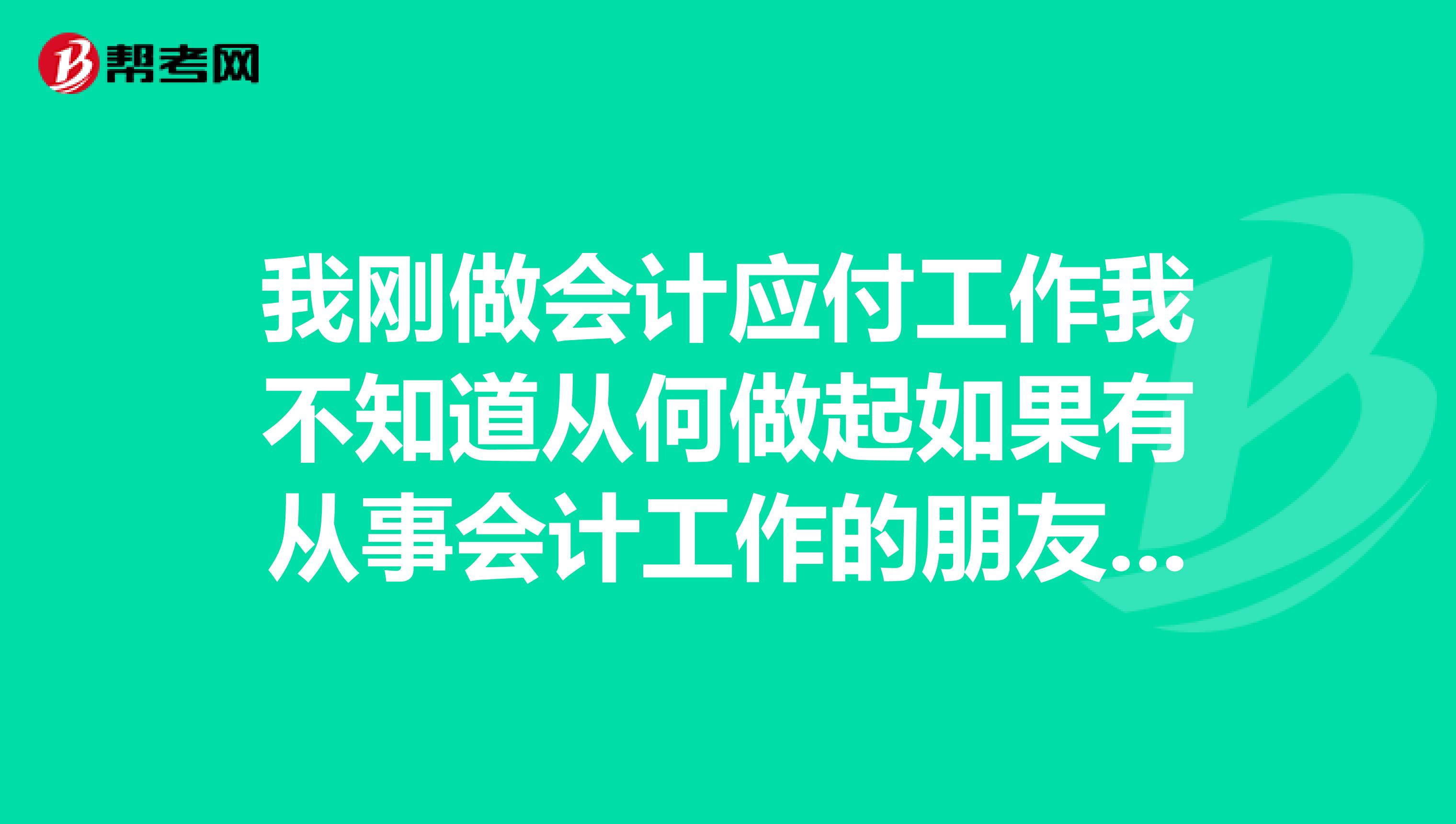 我刚做会计应付工作我不知道从何做起如果有从事会计工作的朋友们请你们帮帮我?谢谢......