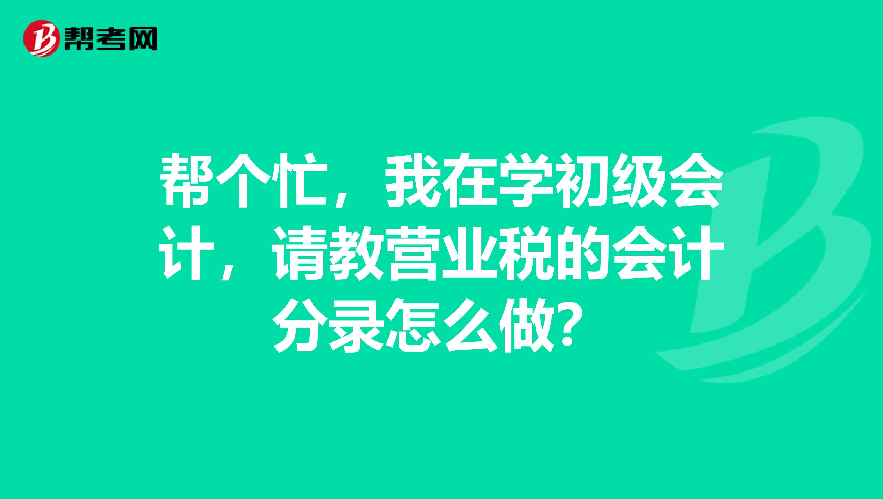 帮个忙,我在学初级会计,请教营业税的会计分录怎么做?