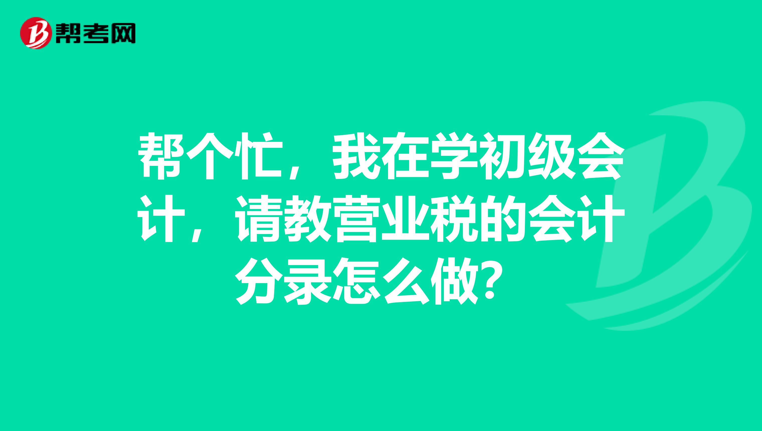 帮个忙，我在学初级会计，请教营业税的会计分录怎么做？