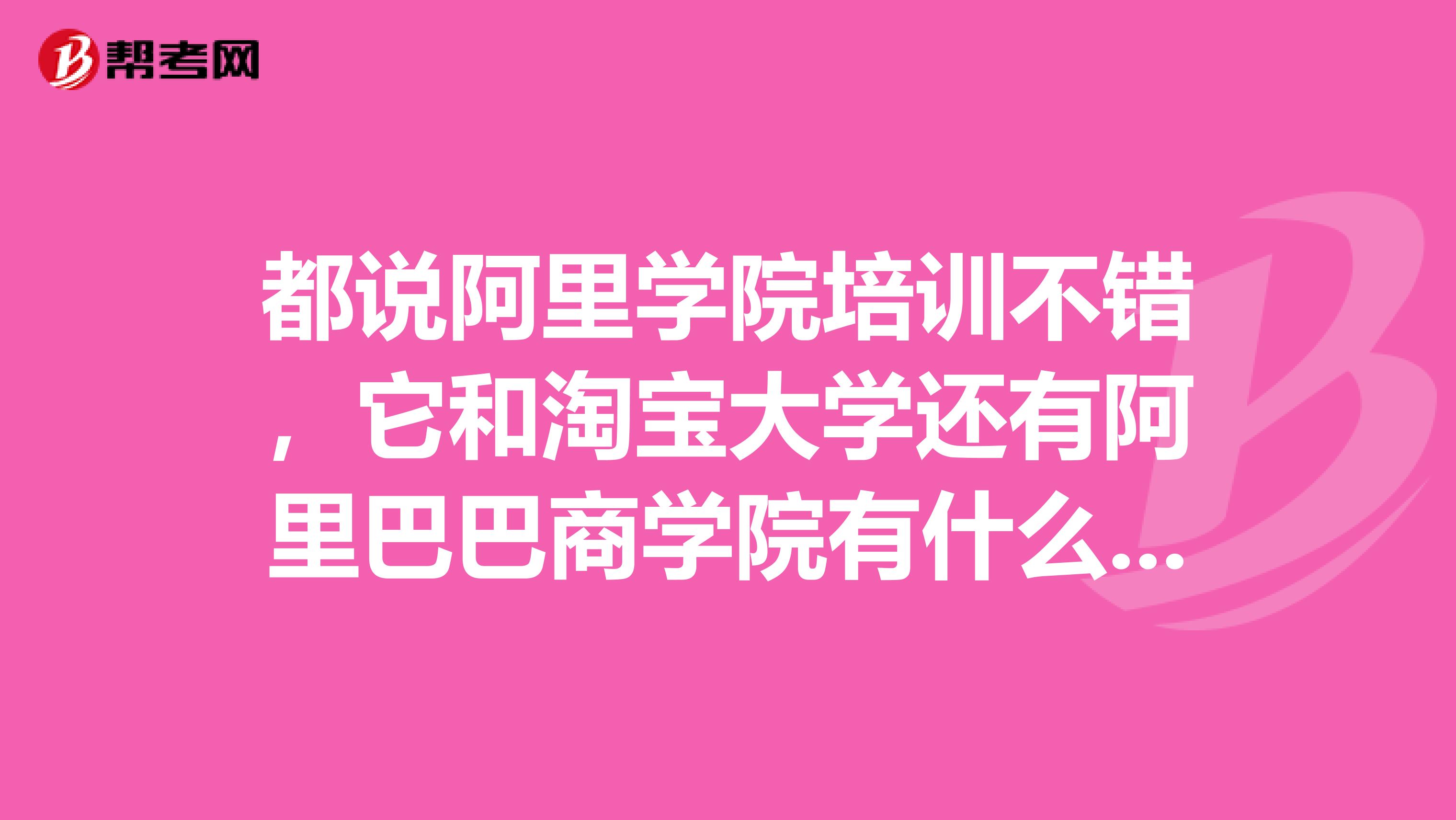 都说阿里学院培训不错,它和淘宝大学还有阿里巴巴商学院有什么区别啊?