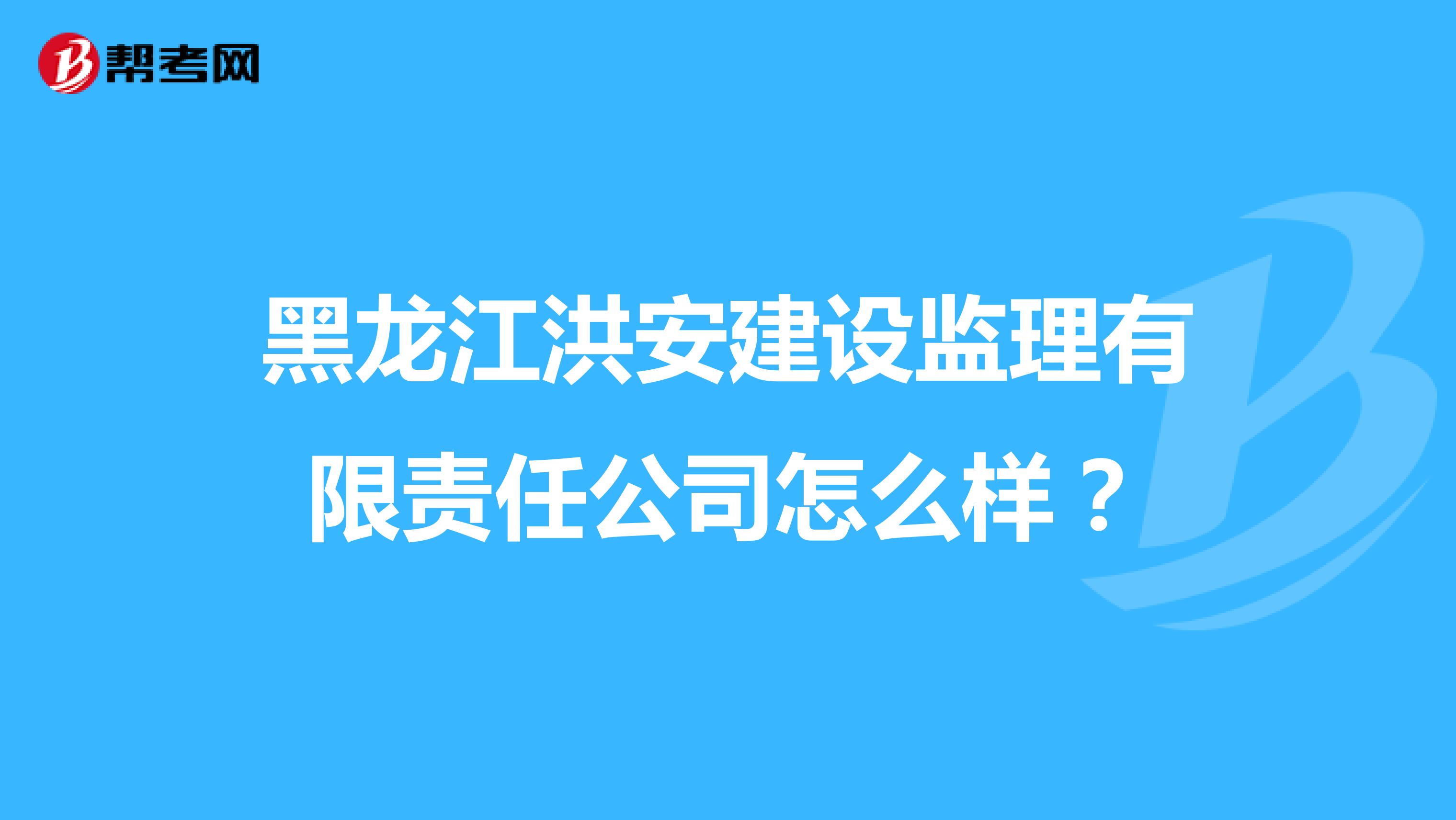 黑龙江洪安建设监理有限责任公司怎么样？