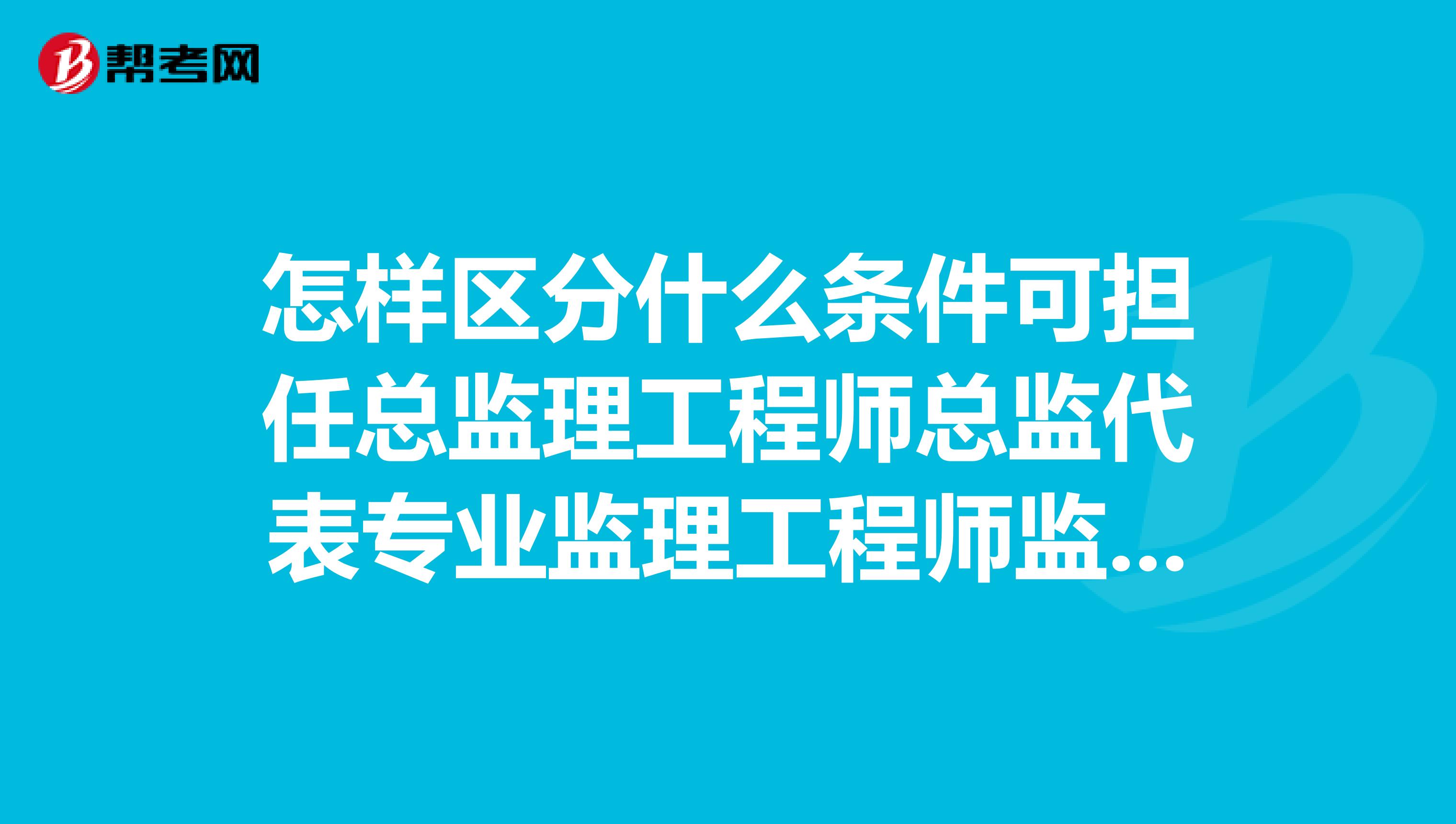 怎样区分什么条件可担任总监理工程师总监代表专业监理工程师监理员？