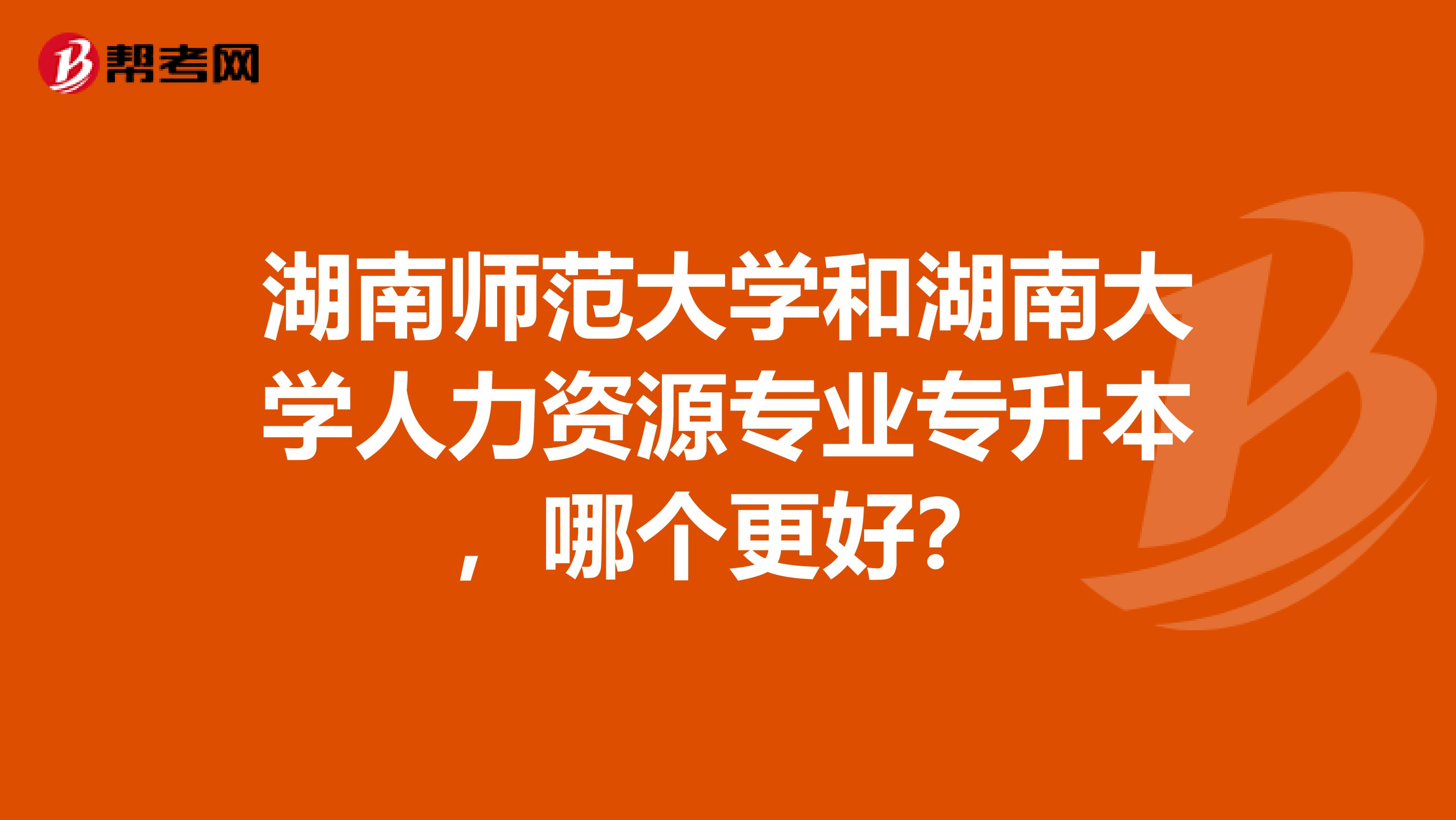 湖南师范大学和湖南大学人力资源专业专升本,哪个更好?