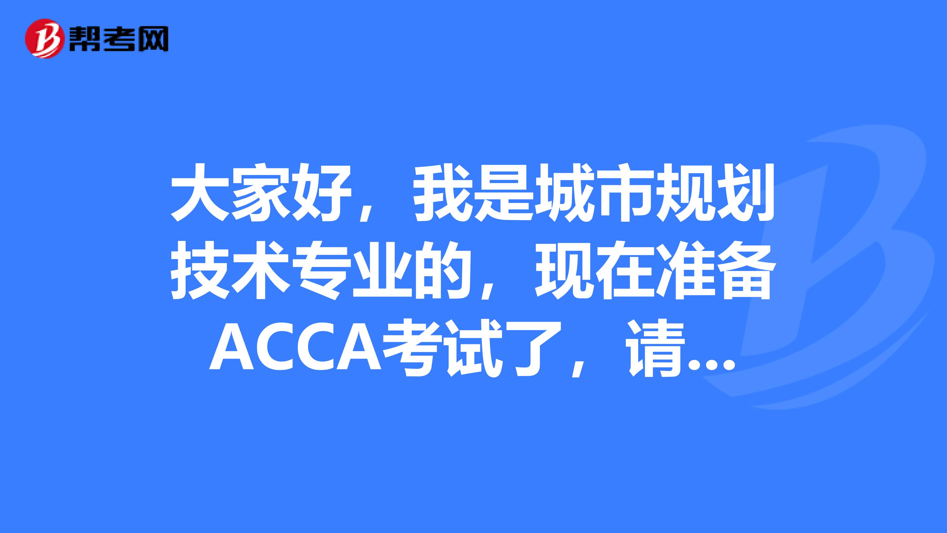 大家好，我是城市规划技术专业的，现在准备ACCA考试了，请问考试难吗？谢谢