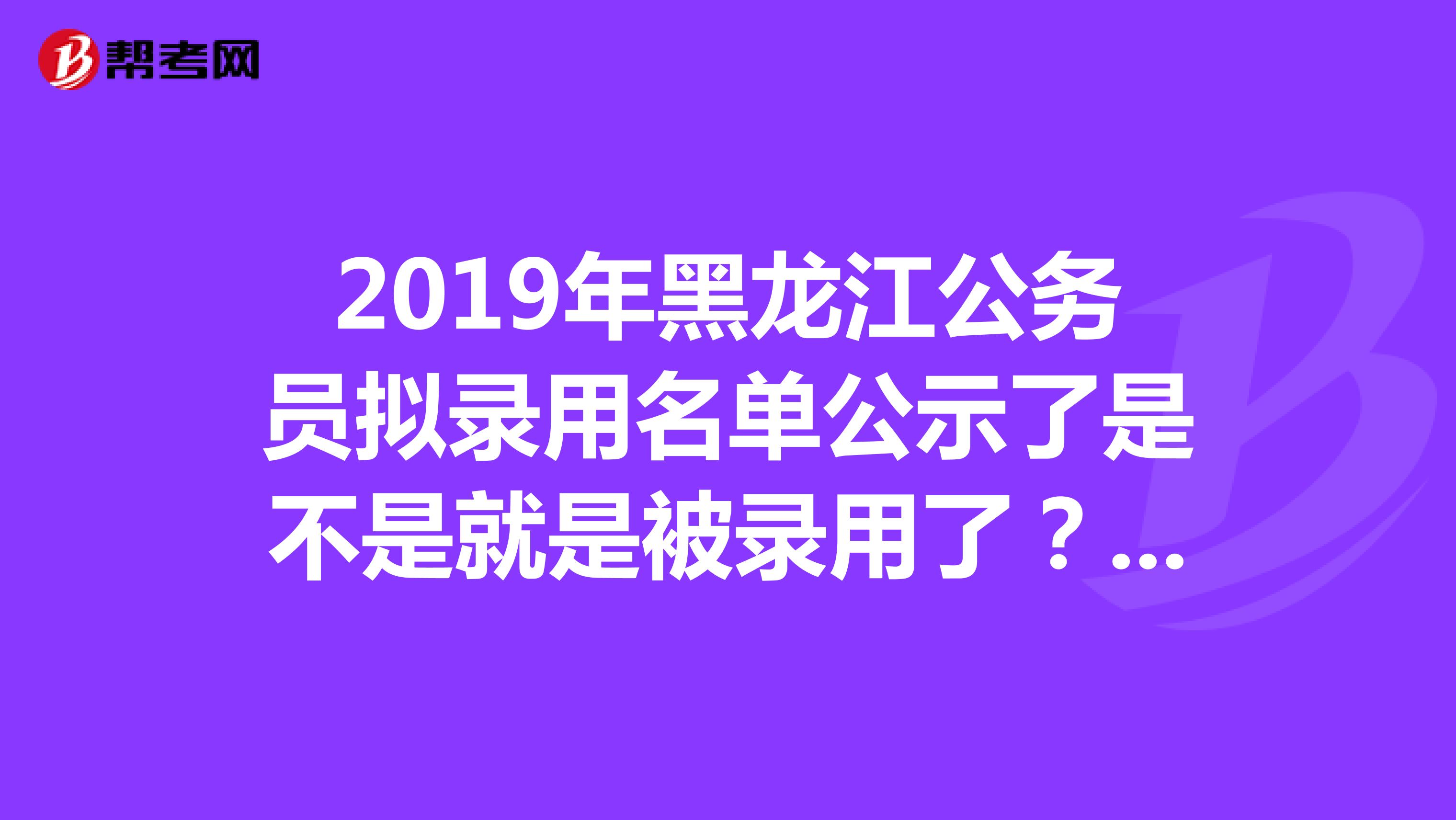 2019年黑龙江公务员拟录用名单公示了是不是就是被录用了？？？
