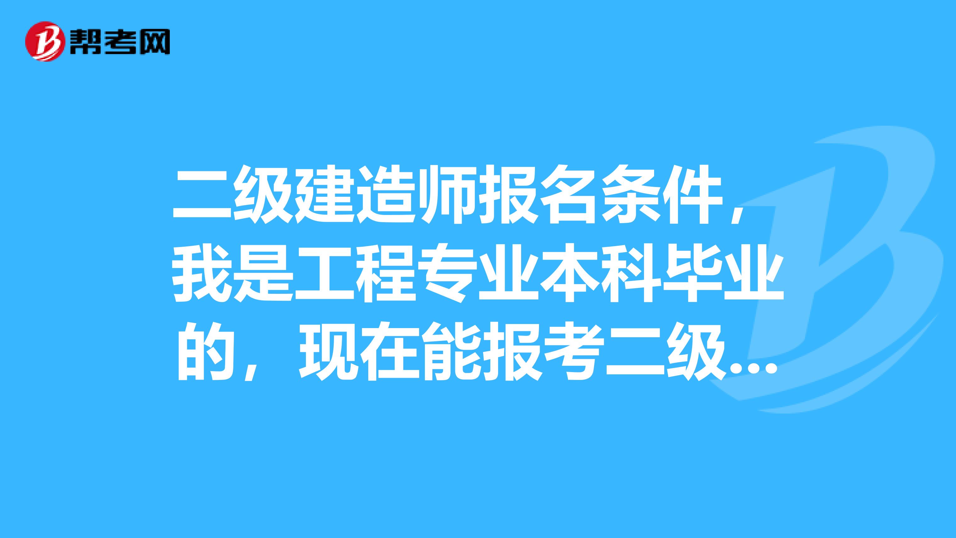 二级建造师报名条件，我是工程专业本科毕业的，现在能报考二级建造师吗