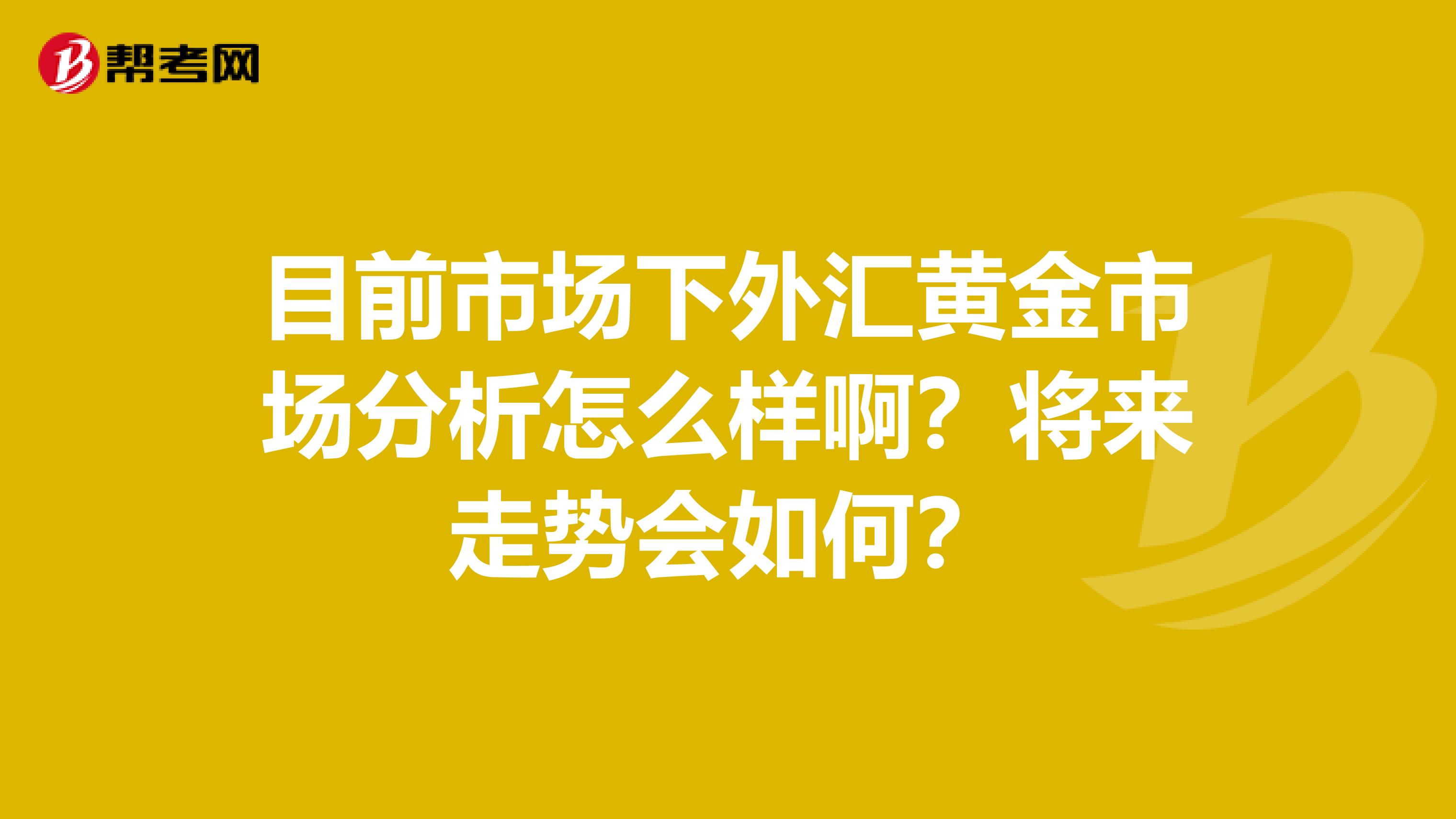 目前市场下外汇黄金市场分析怎么样啊?将来走势会如何?