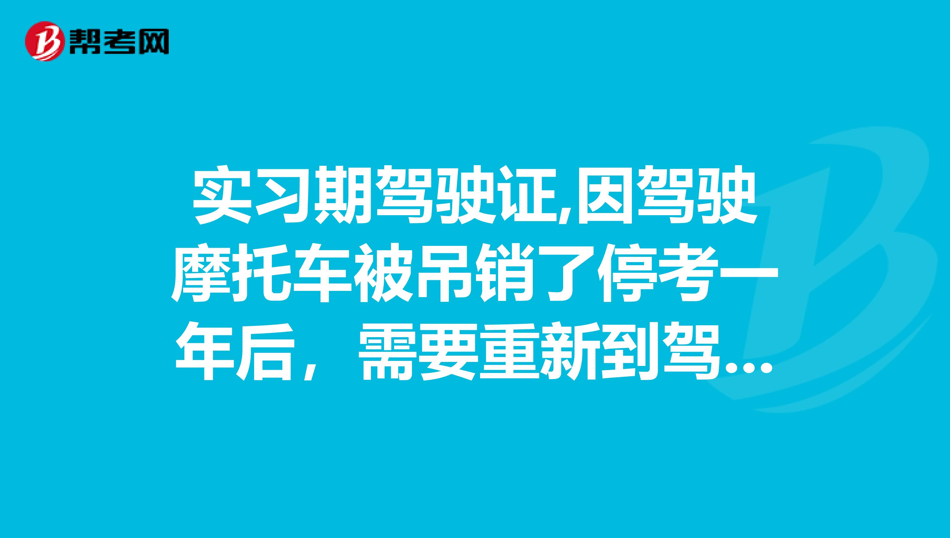 實習期駕駛證,因駕駛摩托車被吊銷了停考一年後,需要重新到駕校報名