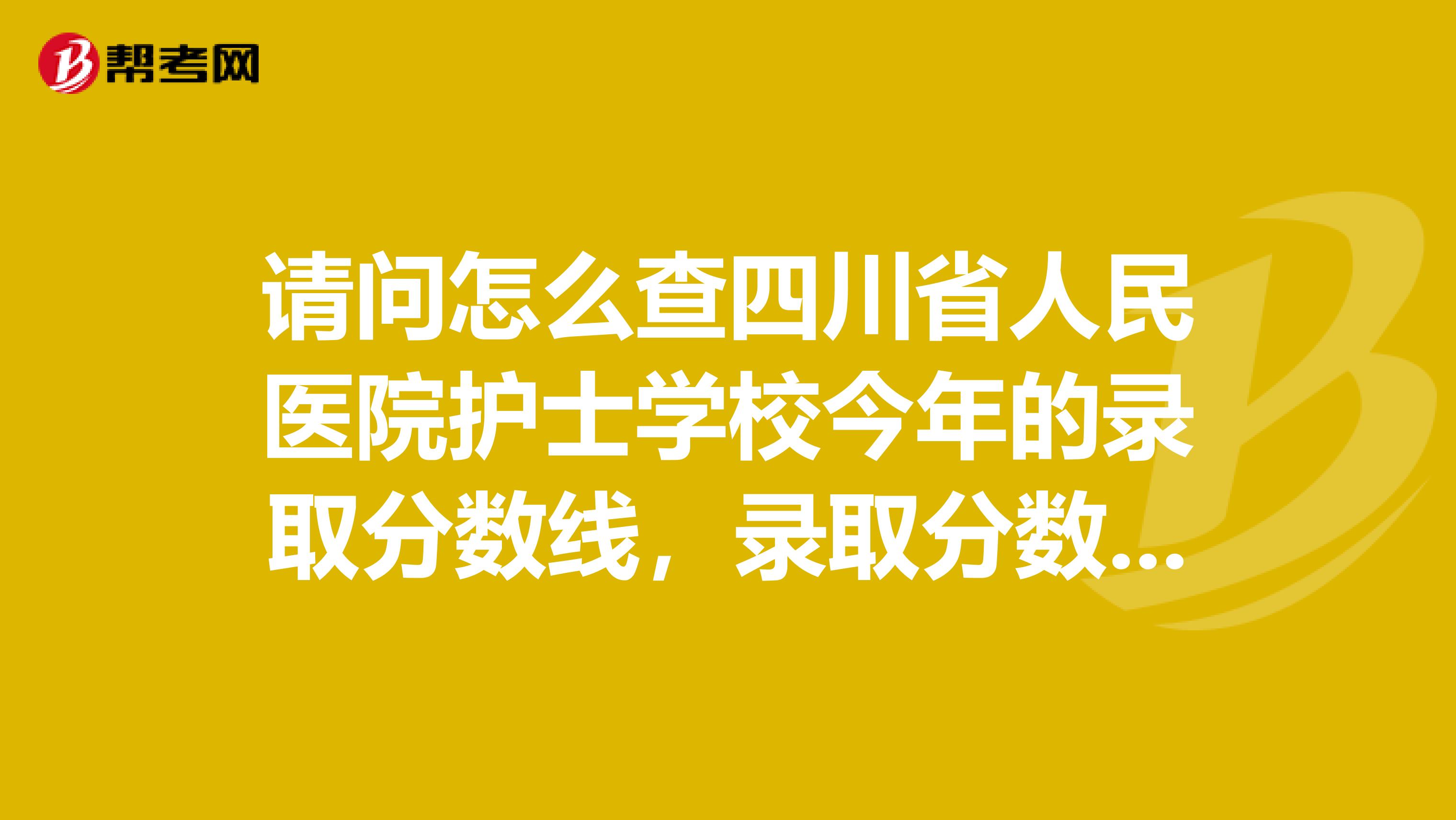 请问怎么查四川省人民医院护士学校今年的录取分数线,录取分数线又是多少