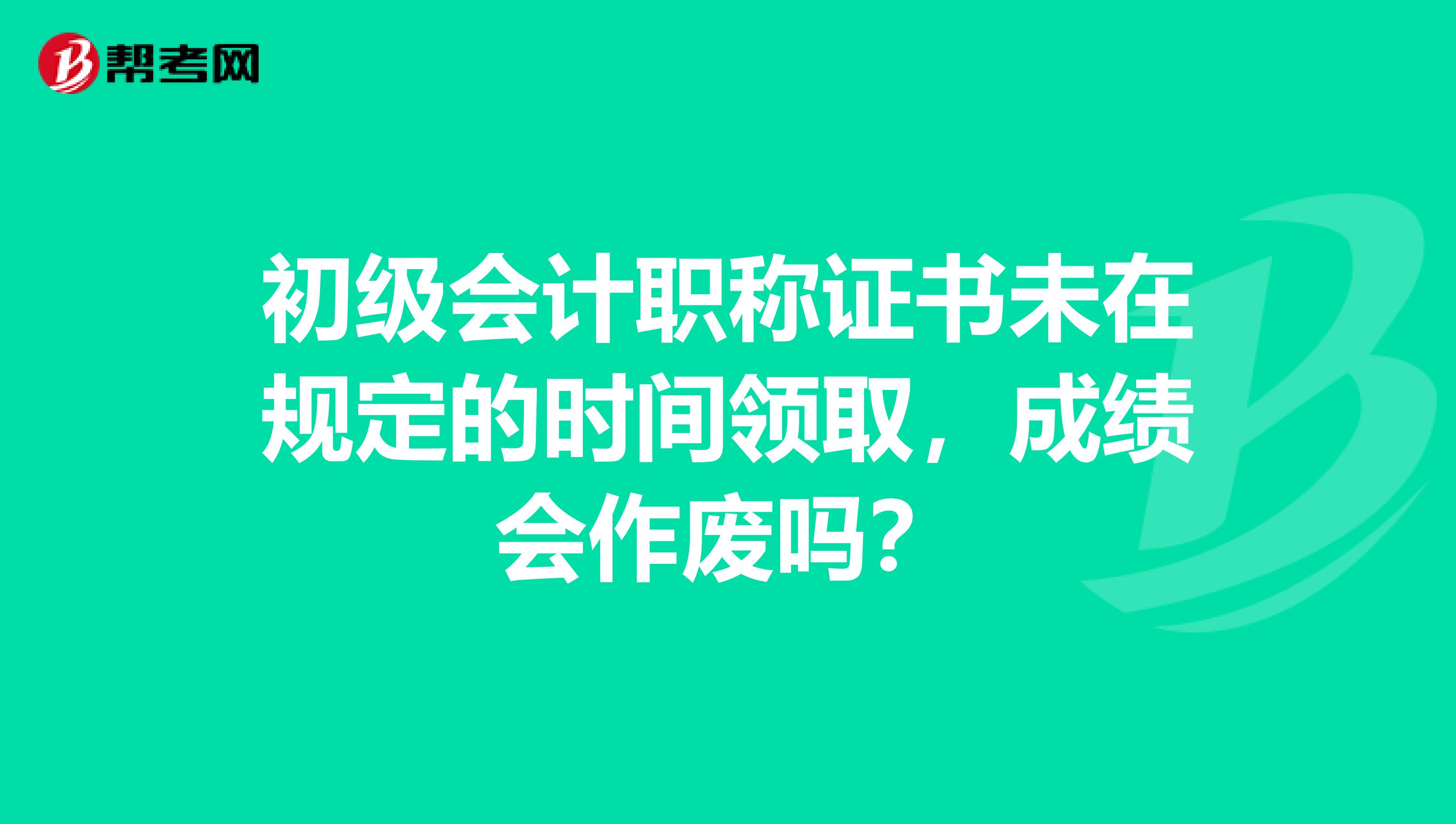 初级会计职称证书未在规定的时间领取，成绩会作废吗？