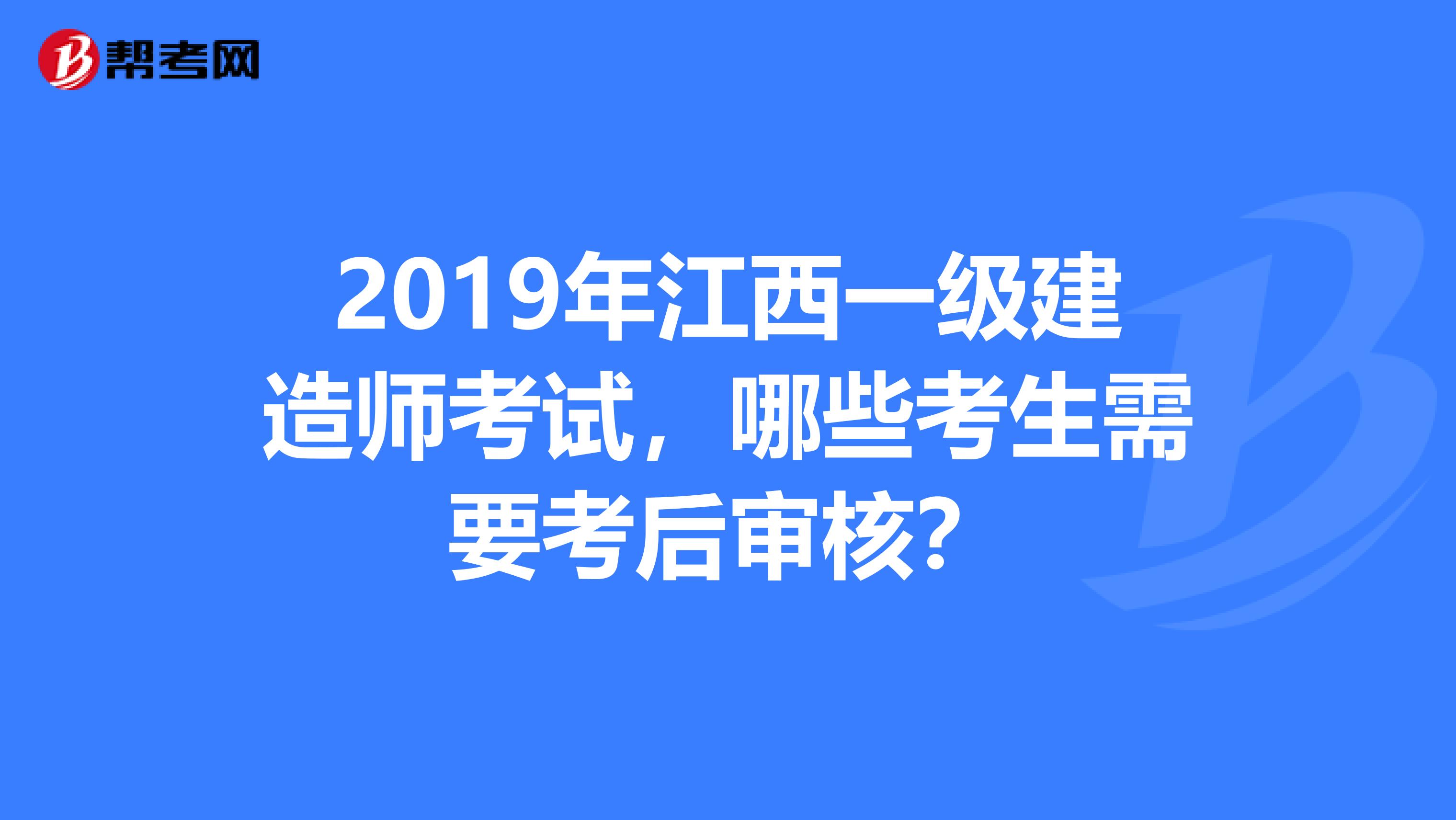 2019年江西一級建造師考試，哪些考生需要考后審核？