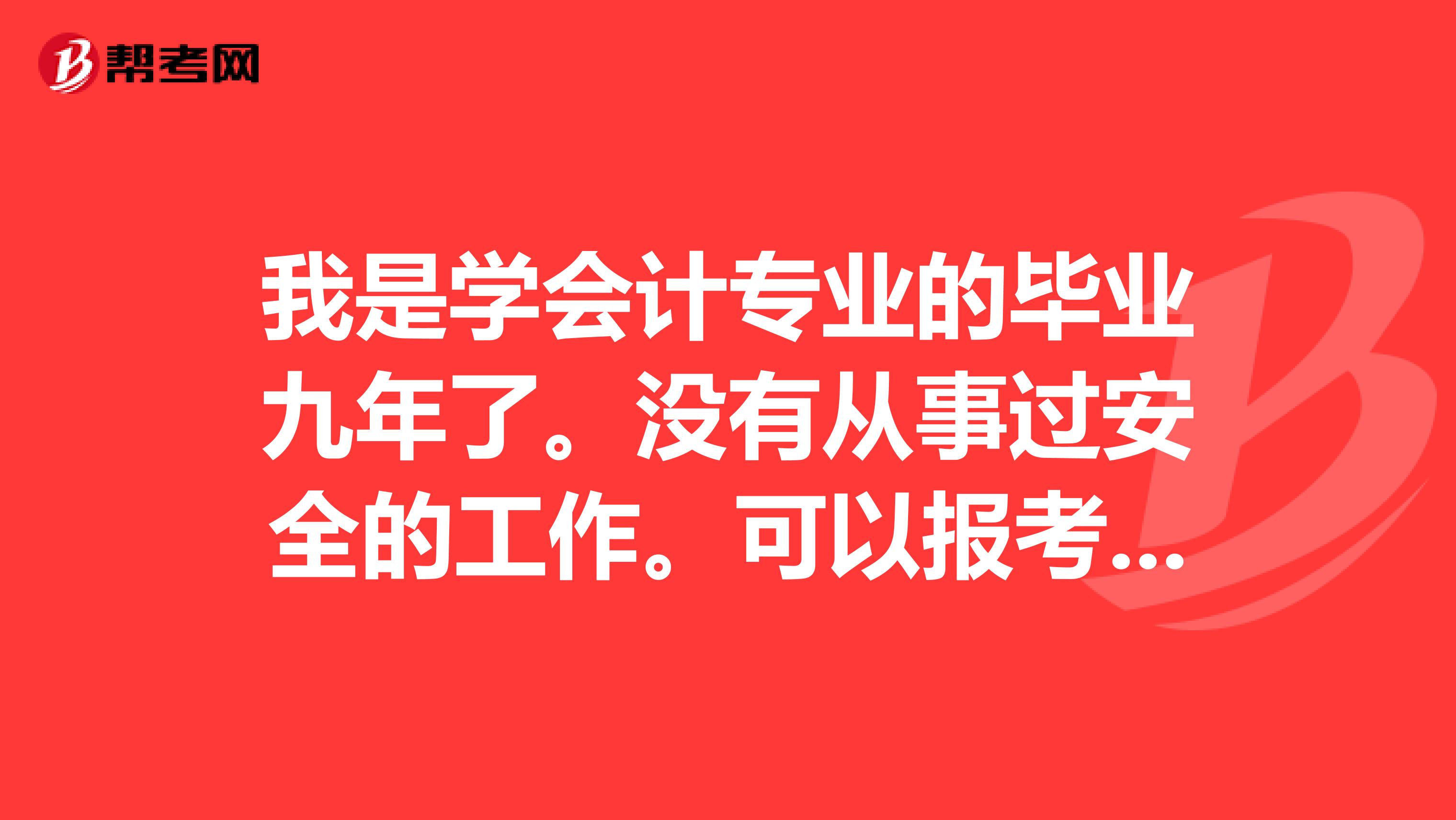 我是学会计专业的毕业九年了。没有从事过安全的工作。可以报考安全工程师吗?
