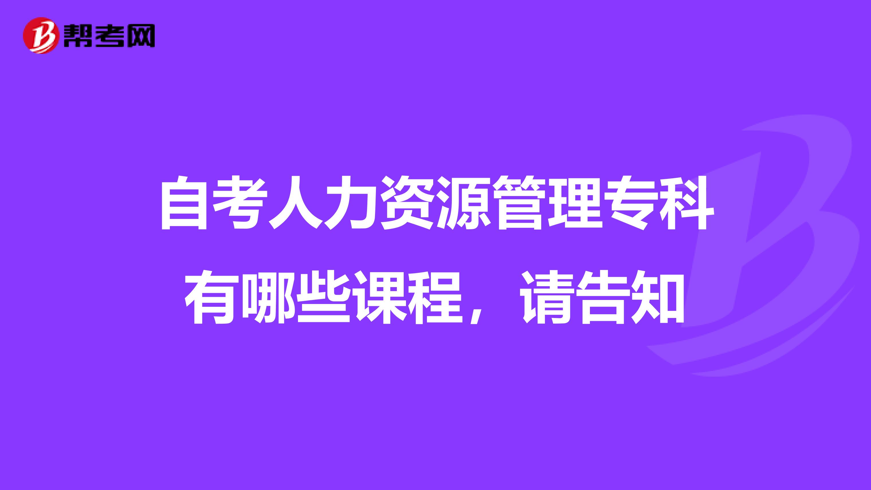 自考人力资源管理专科有哪些课程，请告知