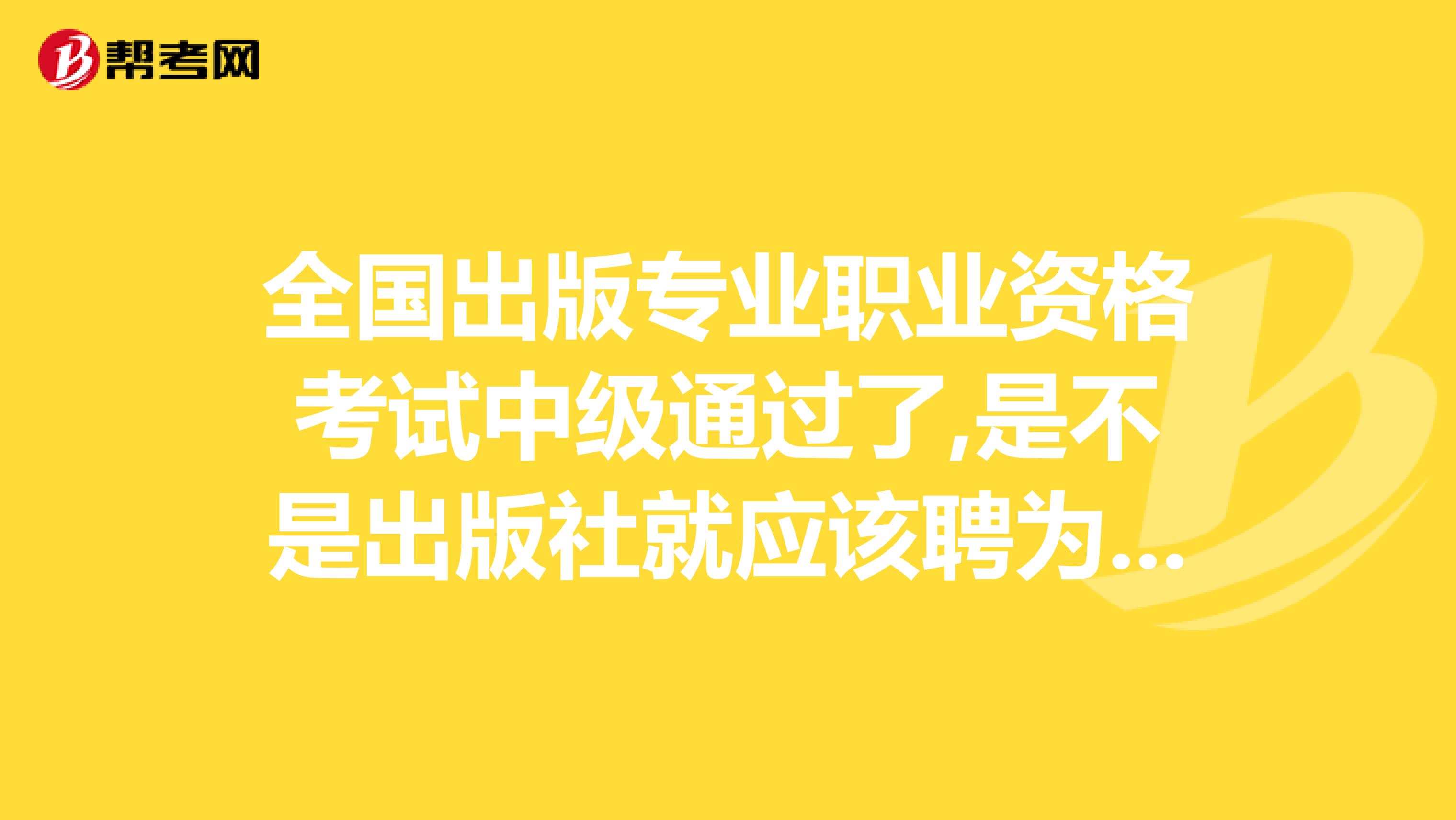 全国出版专业职业资格考试中级通过了,是不是出版社就应该聘为编辑